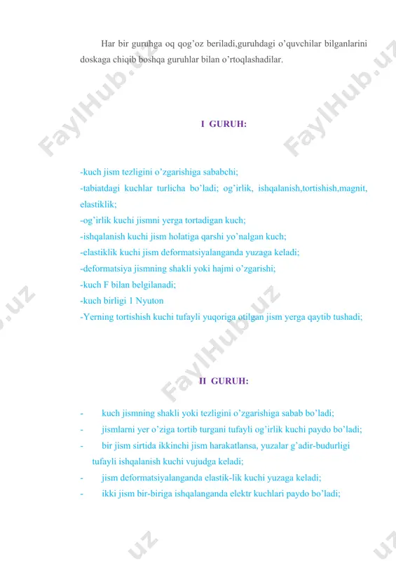 hni taroq bilan tarasak,taroq mayda qog’oz parchalarini o’ziga tortishi; -muzda yurganda sirpanib ketish; -stol ustida kitob yoki daftarning turishi; -pol ustida stol va stullarning turishi; -magnit mixni o’ziga tortishi; iv guruh: -jismlarning o’zaro ta’sirida tezliklarni yoki shaklini o’zgartiruvchi sabab-kuch; -tabiatda kuchlar bir necha turda bo’ladi; -kuchni f harfi bilan belgilanadi; -kuch birligi 1 nyuton (n) -bu birliik mashxur ingliz olimi isaak nyuton sharafiga qo’yilgan; -kuchni dinamometr degan asbobda o’lchanadi; -dinamometr ishlash prinsipiga ko’ra mexanik,gidravlik,elektrik turlarga bo’linadi. -og’irlik kuchi formulasi fog’=mg - g=9,81 n/kg o’quvchilar doskaga chiqib ,olgan bilimlarini himoya qiladilar. qaysi guruh ko’p ma’lumot bersa,shu guruh g’olib hisoblanadi. shundan so’ng,o’qituvchi o’quvchilarga "kuchlar daraxti” shoxlarini to’ldirishi vazifasini beradi. osilgan o’yinchoqda kuchning formulasi yoki o’lchov birligi berilishi mumkin. ildizida bu kuchlar hosil bo’lishi sababi yoziladi. shundan so’ng o’qituvchi kuchni o’lchashda foydalaniladigan dinamometr tuzilishi bilan tanishtirib, namoyish-tajriba ko’rsatadi. oxirida og’irlik kuchi fog’=mg formulasi chiqariladi. bunda g=9,81 n/kg ekanligi va o’zgarmasligi tushuntiriladi. masala: 1). …