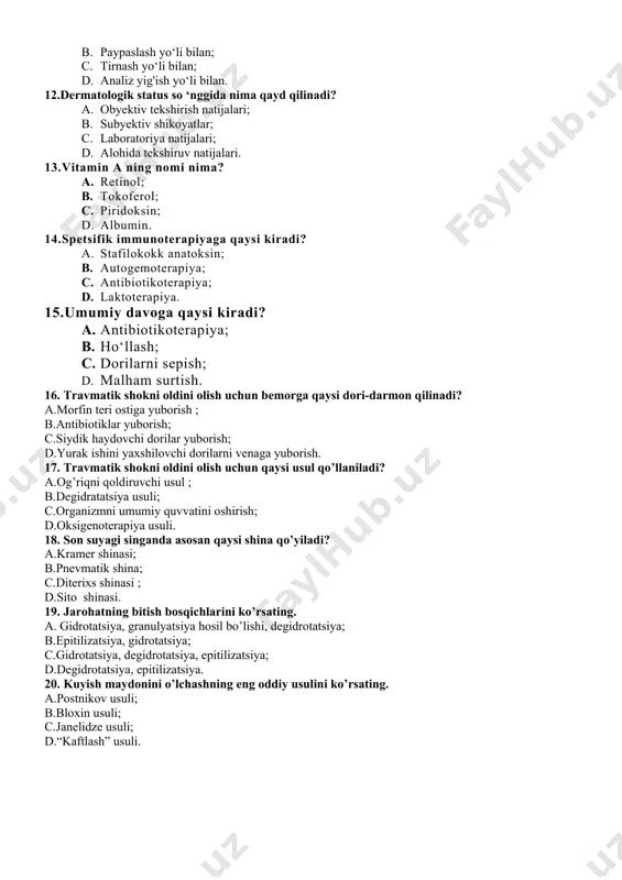 ksin; 1. albumin. 14.spetsifik immunoterapiyaga qaysi kiradi? 1. stafilokokk anatoksin; 1. autogemoterapiya; 1. antibiotikoterapiya; 1. laktoterapiya. 15.umumiy davoga qaysi kiradi? 1. antibiotikoterapiya; 1. ho‘llash; 1. dorilarni sepish; 1. malham surtish. 16. travmatik shokni oldini olish uchun bemorga qaysi dori-darmon qilinadi? a.morfin teri ostiga yuborish ; b.antibiotiklar yuborish; c.siydik haydovchi dorilar yuborish; d.yurak ishini yaxshilovchi dorilarni venaga yuborish. 17. travmatik shokni oldini olish uchun qaysi usul qo’llaniladi? a.og’riqni qoldiruvchi usul ; b.degidratatsiya usuli; c.organizmni umumiy quvvatini oshirish; d.oksigenoterapiya usuli. 18. son suyagi singanda asosan qaysi shina qo’yiladi? a.kramer shinasi; b.pnevmatik shina; c.diterixs shinasi ; d.sito shinasi. 19. jarohatning bitish bosqichlarini ko’rsating. a. gidrotatsiya, granulyatsiya hosil bo’lishi, degidrotatsiya; b.epitilizatsiya, gidrotatsiya; c.gidrotatsiya, degidrotatsiya, epitilizatsiya; d.degidrotatsiya, epitilizatsiya. 20. kuyish maydonini o’lchashning eng oddiy usulini ko’rsating. a.postnikov usuli; b.bloxin usuli; c.janelidze usuli; d.“kaftlash” usuli.