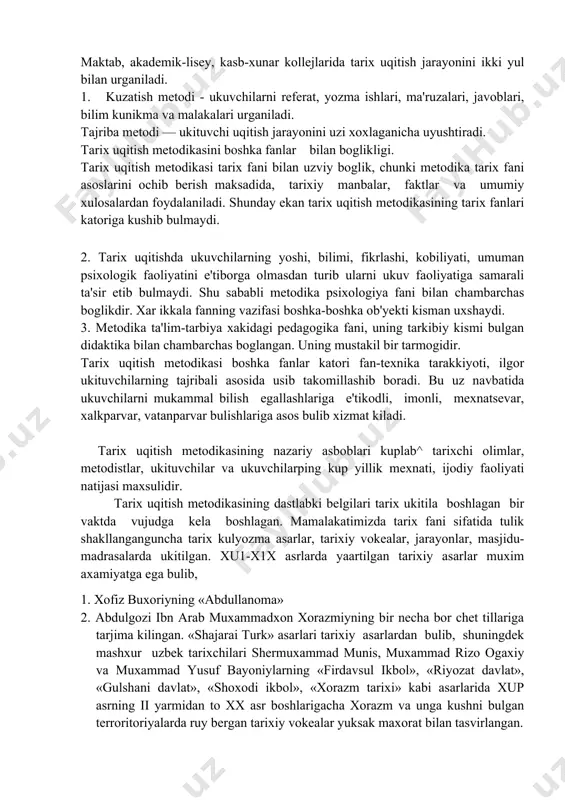 ir etib bulmaydi. shu sababli metodika psixologiya fani bilan chambarchas boglikdir. xar ikkala fanning vazifasi boshka-boshka ob'yekti kisman uxshaydi. 3. metodika ta'lim-tarbiya xakidagi pedagogika fani, uning tarkibiy kismi bulgan didaktika bilan chambarchas boglangan. uning mustakil bir tarmogidir. tarix uqitish metodikasi boshka fanlar katori fan-texnika tarakkiyoti, ilgor ukituvchilarning tajribali asosida usib takomillashib boradi. bu uz navbatida ukuvchilarni mukammal bilish egallashlariga e'tikodli, imonli, mexnatsevar, xalkparvar, vatanparvar bulishlariga asos bulib xizmat kiladi. tarix uqitish metodikasining nazariy asboblari kuplab^ tarixchi olimlar, metodistlar, ukituvchilar va ukuvchilarping kup yillik mexnati, ijodiy faoliyati natijasi maxsulidir. tarix uqitish metodikasining dastlabki belgilari tarix ukitila boshlagan bir vaktda vujudga kela boshlagan. mamalakatimizda tarix fani sifatida tulik shakllanganguncha tarix kulyozma asarlar, tarixiy vokealar, jarayonlar, masjidu-madrasalarda ukitilgan. xu1-x1x asrlarda yaartilgan tarixiy asarlar muxim axamiyatga ega bulib, 1. xofiz buxoriyning «abdullanoma» 2. abdulgozi ibn arab muxammadxon xorazmiyning bir necha bor chet tillariga tarjima kilingan. «shajarai turk» asarlari tarixiy asarlardan bulib, shuningdek mashxur uzbek …