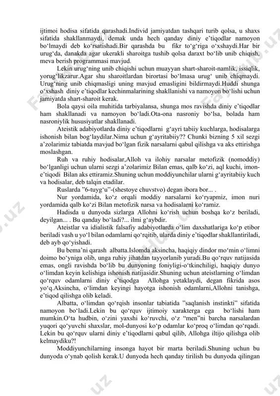 lloh bergan narsa deb ta’kidlanadi. muhammad sodiq muhammad yusuf ”imon” kitobida: “...dindorlik barcha bashariyatning umumiy sifati bo‘lib unda qadimgilar ham, hozirgilar ham barobardir.” darhaqiqat hech bir xalq dinsiz emas.ibtidoiy davr odamlarida ham diniy e’tiqod pok ravishda bo‘lgan.keyinchalik esa ilmsizlik asosida turli afsonalar,udumlar aralashib, to‘g‘ri yo‘lda adashish, ko‘p xudolik, xar-xil sanamlarga sig‘inish boshlangan. “yunus“ surasining 19-oyatida “odamlar yagona ummat (bir dinda)edilar.so‘ngra turli xil bo‘lib ketdilar.agar robbingizdan (qiyomatgacha qo‘yib berish haqida)so‘z bo‘lmaganda, tortishayotgan narsalari haqida hukm qilingan bo‘lur edi”. hozirgi dinlarda e’tiqod nimaga yo‘naltirilganligiga, nimaga sig‘inayotganligiga qarab farqlanish bor xolos.antropologiya (inson irqi) din tarixi bilan shug‘ullangan olimlarning deyarli barchasi insoniyat tarixining barcha davrlarida ham odamlar xudoga (yaratuvchi-xoliqqa) ishonganliklarini isbotlab berganlar. “rum” surasining 30-oyatida : “bas,(ey,muhammad ), o‘zingizni doimo to‘g‘ri bo‘lgan dinda (islomda) tuting!” alloh insonlarni shunga moslab yaratgan.allohning yaratganlarini o‘zgartirib bo‘lmaydi.eng to‘g‘ri din shudir. lekin ko‘p odamlar bilmaslar deyiladi. ushbu oyati karimada har bir inson bolasi tabiatida diniy e’tiqod borligi ta’kidlanayapti.hadisi sharifda …