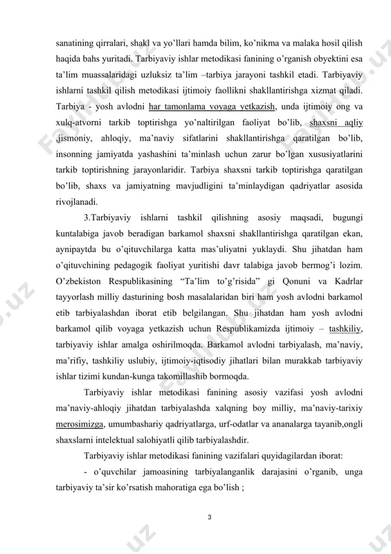 metodikasi fanining asosiy vazifasi yosh avlodni ma’naviy-ahloqiy jihatdan tarbiyalashda xalqning boy milliy, ma’naviy-tarixiy merosimizga, umumbashariy qadriyatlarga, urf-odatlar va ananalarga tayanib,ongli shaxslarni intelektual salohiyatli qilib tarbiyalashdir. tarbiyaviy ishlar metodikasi fanining vazifalari quyidagilardan iborat: - o’quvchilar jamoasining tarbiyalanganlik darajasini o’rganib, unga tarbiyaviy ta’sir ko’rsatish mahoratiga ega bo’lish ; - tarbiyaviy ish va tadbirlar uchun zarur bo’lgan metodlarni tanlab, ko’zlangan maqsadga erishish chora-tadbirlarini ko’ra bilish ; - ilg’or tajribalarni tahlil qilish va uni o’z faoliyatida ijodiy foydalanish ; - tarbiyaviy ishlarning o’quvchilar ruhiyatiga qanchalik ijobiy ta’sir etganini kuzatib, uni yanada rivojlantirish va takomillashtirish ; - tarbiyaviy ishlar samaradorligini oshirishda o’z bilimini doimiy rivojlantirib borishi lozim. darsda va darsdan tashqari mashg’ulotlarda tarbiyaviy ishlarni tashkil etish bilan birga dts lariga mosligiga e’tibor qaratish zarur bo’ladi. 1. tarbiyaviy ishlar jarayonida barkamol avlodni tarbiyalash muhim o’rin tutadi. aniq maqsadga qaratilgan tarbiya ishida jamoaga va ba’zi bir talablarga ta’sir qilishini tashkil etish tarbiyaviy ishlarning asosini belgilaydi. 2. tarbiyaviy …