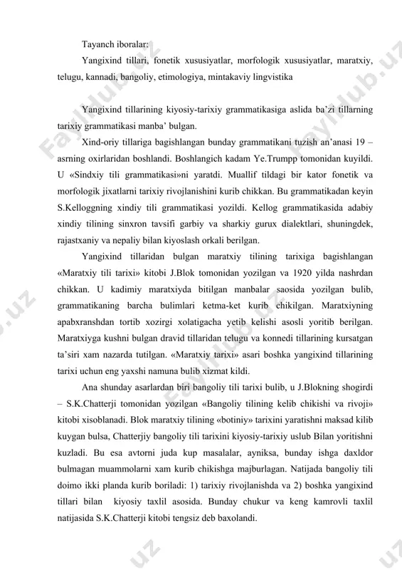 esa avtorni juda kup masalalar, ayniksa, bunday ishga daxldor bulmagan muammolarni xam kurib chikishga majburlagan. natijada bangoliy tili doimo ikki planda kurib boriladi: 1) tarixiy rivojlanishda va 2) boshka yangixind tillari bilan kiyosiy taxlil asosida. bunday chukur va keng kamrovli taxlil natijasida s.k.chatterji kitobi tengsiz deb baxolandi. sintaksis masalalari aloxida kurilmasada, ammo bir necha morfologiya masalalariga boglik ravishda izox berib utilgan. kitobning 1-bobi yangixind tillarining kiyosiy fonetikasiga bagishlangan, ayniksa, chatterji 30-yillarda tadkik etgan yangixind tillarida aspiratsiyadagi oppozisiya muammosi keng kurib chikilgan. chatterjiy kitobidan keyin torrok maksadlarni kuygan kakati, jxa, tivari, katrelar kalamiga mansub bir necha asarlar yaratildi. yangixind tillarini kiyosiy-tarixiy planda urganishda yana bir muxim aspekt – bu shu tillarning kiyosiy va etimologik lugatlarini yaratishdir. bu faoliyat r.l.tyorner nomi bilan boglik. 1931 yilda «nepal tili kiyosiy va etimologik lugati» tuzildi. tyorner deyarli yarim asr mobaynida uz kuchini «xind – oriy tillarining kiyosiy lugati»ni yaratishga sarfladi. u 1960 yilda nashrdan chikdi. …