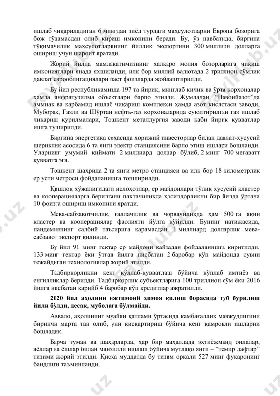 лқаро рейтинг агентликлари таҳлилларига кўра, бу йилги синовларга қарамасдан, ўзбекистон дунёнинг саноқли давлатлари қаторида ижобий ўсиш суръатларини сақлаб қолди. европа иттифоқи тузилмалари билан яқин ҳамкорликда мамлакатимизга кенгайтирилган савдо преференциялари – “gsp+” тизимини татбиқ этиш бўйича, муҳим қадамлар ташланди. ушбу тизим келгусида республикамизда ишлаб чиқариладиган 6 мингдан зиёд турдаги маҳсулотларни европа бозорига бож тўламасдан олиб кириш имконини беради. бу, ўз навбатида, биргина тўқимачилик маҳсулотларининг йиллик экспортини 300 миллион долларга ошириш учун шароит яратади. жорий йилда мамлакатимизнинг халқаро молия бозорларига чиқиш имкониятлари янада яхшиланди, илк бор миллий валютада 2 триллион сўмлик давлат еврооблигациялари паст фоизларда жойлаштирилди. бу йил республикамизда 197 та йирик, минглаб кичик ва ўрта корхоналар ҳамда инфратузилма объектлари барпо этилди. жумладан, “навоийазот”да аммиак ва карбамид ишлаб чиқариш комплекси ҳамда азот кислотаси заводи, муборак, газли ва шўртан нефть-газ корхоналарида суюлтирилган газ ишлаб чиқариш қурилмалари, тошкент металлургия заводи каби йирик қувватлар ишга туширилди. биргина энергетика соҳасида хорижий инвесторлар билан давлат-хусусий шериклик асосида …