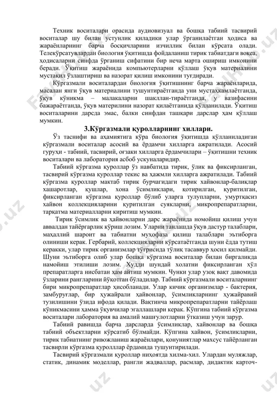 конини беради. ўқитиш жараёнида компьютерларни қўллаш ўқув материалини мустақил ўзлаштириш ва назорат қилиш имконини туғдиради. кўргазмали воситалардан биология ўқитишнинг барча жараёнларида, масалан янги ўқув материалини тушунтираётганда уни мустаҳкамлаётганда, ўқув кўникма – малакаларни шакллан-тираётганда, у вазифасини бажараётганда, ўқув материлини назорат қилаётганида қўлланилади. ўқитиш воситаларини дарсда эмас, балки синфдан ташқари дарслар ҳам қўллаш мумкин. 3.кўргазмали қуролларнинг хиллари. ўз таснифи ва аҳамиятига кўра биология ўқитишда қўлланиладиган кўргазмали воситалар асосий ва ёрдамчи хилларга ажратилади. асосий гуруҳи - табиий, тасвирий, оғзаки хилларга ёрдамчилари – ўқитишни техник воситалари ва лаборатория асбоб ускуналаридир. табиий кўргазма қуроллар ўз навбатида тирик, ўлик ва фиксирланган, тасвирий кўргазма қуроллар текис ва ҳажмли хилларга ажратилади. табиий кўргазма қуроллар мактаб тирик бурчагидаги тирик хайвонлар-балиқлар хашаротлар, қушлар, хона ўсимликлари, қотирилган, қуритилган, фиксирланган кўргазма қуроллар бўлиб уларга тулупларни, умуртқасиз хайвон коллекцияларини қуритилган суякларни, микропрепаратларни, тарқатма материалларни киритиш мумкин. тирик ўсимлик ва ҳайвонларни дарс жараёнида номойиш қилиш учун аввалдан тайёргарлик кўриш лозим. уларни танлашда ўқув дастур …