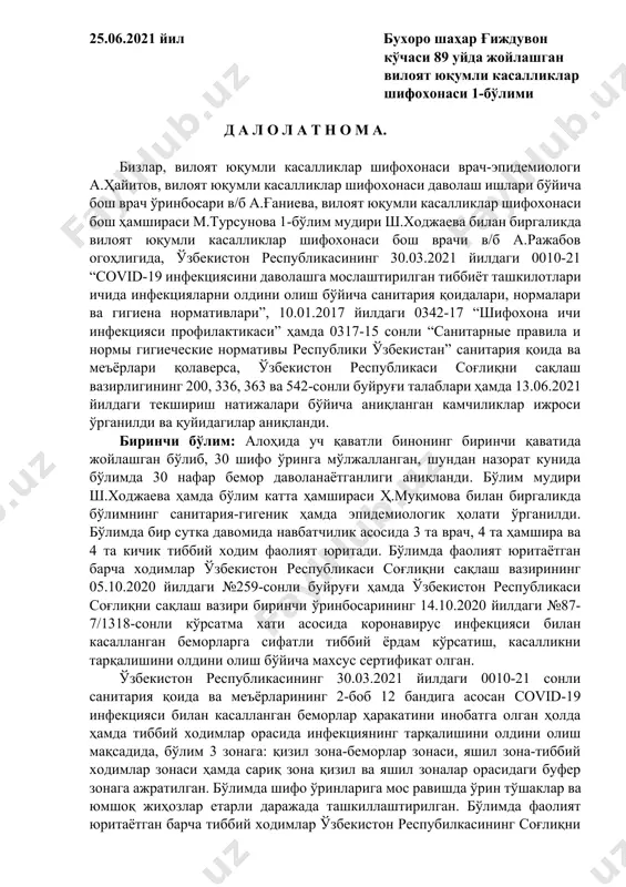 а.ҳ.ражабов 25.06.2021 йил бухоро шаҳар ғиждувон кўчаси 89 уйда жойлашган вилоят юқумли касалликлар шифохонаси 1-бўлими д а л о л а т н о м а. бизлар, вилоят юқумли касалликлар шифохонаси врач-эпидемиологи а.ҳайитов, вилоят юқумли касалликлар шифохонаси даволаш ишлари бўйича бош врач ўринбосари в/б а.ғаниева, вилоят юқумли касалликлар шифохонаси бош ҳамшираси м.турсунова 1-бўлим мудири ш.ходжаева билан биргаликда вилоят юқумли касалликлар шифохонаси бош врачи в/б а.ражабов огоҳлигида, ўзбекистон республикасининг 30.03.2021 йилдаги 0010-21 “covid-19 инфекциясини даволашга мослаштирилган тиббиёт ташкилотлари ичида инфекцияларни олдини олиш бўйича санитария қоидалари, нормалари ва гигиена нормативлари”, 10.01.2017 йилдаги 0342-17 “шифохона ичи инфекцияси профилактикаси” ҳамда 0317-15 сонли “санитарные правила и нормы гигиеческие нормативы республики ўзбекистан” санитария қоида ва меъёрлари қолаверса, ўзбекистон республикаси соғлиқни сақлаш вазирлигининг 200, 336, 363 ва 542-сонли буйруғи талаблари ҳамда 13.06.2021 йилдаги текшириш натижалари бўйича аниқланган камчиликлар ижроси ўрганилди ва қуйидагилар аниқланди. биринчи бўлим: алоҳида уч қаватли бинонинг биринчи қаватида жойлашган бўлиб, 30 шифо ўринга мўлжалланган, …