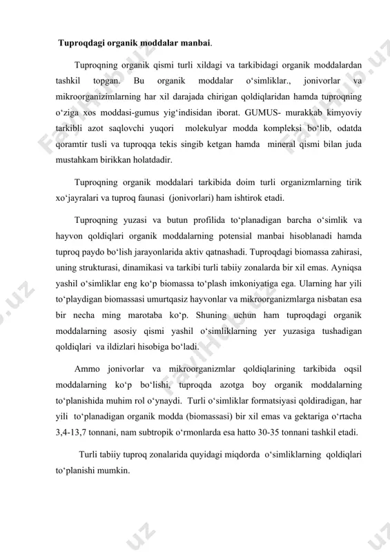 da quyidagi miqdorda o‘simliklarning qoldiqlari to‘planishi mumkin. tundra zonasida fitomassa zahirasi 150 dan 2500 g/m2 gacha o‘zgarib, ildizlar massasi yer yuzasidagiga nisbatan 3-4 marta ko‘p bo‘ladi. mikroorganizimlar biomassasi 10-15 g/m2, umurtqalilarniki (yer yuzasida) 0,01 g/m2 ni tashkil etadi. o‘rmon –tayga zonasining yuqori bonitetli o‘rmonlarda fitomassa miqdori 25-40 ming g/m2 gacha ko‘payadi. ammo ildizlari hisobida to‘planadigani 3-4 marta kam, o‘rmon tuproqlarida mikroorganizmlar biomassasi 30 g/m2 ga yetadi; ular orasida zamburug‘lar asosiy rol o‘ynaydi. umirtqasizlar biomassasi (g/m2): podzol tuproqlarda 2-3, chimli podzolda 7-12, o‘rmon sur tuproqlarida 90 g/m2 gacha yetadi. dasht zonasi o‘tsimon o‘simliklari o‘rmonlarga nisbatan kamroq biomassa (1200-2500 g/m2) to‘playdi, ammo ildiz massasi 3-6 marta ko‘p bo‘ladi. dasht tuproqlarining mikrofaunasi turlari ko‘p va tarkibi xilma-xil: bunda zamburug‘lar kamayib (12-16 g/m2), ular orasida yomg‘ir chuvalchanglari ancha yaxshi faoliyat ko‘rsatadi. umirtqasiz hayvonlar bu zonada umumiy zoomassaning 98 foizini tashkil etadi. cho‘l zonasida fitomassa zahirasi keskin kamayadi, ammo ildizmassasi ko‘payadi va yer yuzasidagi organik …