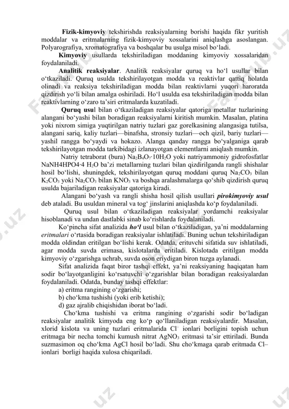 aliz makro- va mikroanaliz o‘rtasida oraliq holatni egallaydi. bu usul tekshirilayotgan modda miqdori makroanalizda ishlatiladigan modda miqdorining 1/20 – 1/25 qismini tashkil qiladi. bu miqdor qattiq moddaning taxminan 50 milligramiga yoki eritmaning 1 millilitriga to‘g‘ri keladi. yarimmikroanaliz makroanalizga qaraganda bir qancha afzalliklarga ega bo‘lib, makroanalizdagidek ishonchli natijalar beradi. ultramikroanalizda moddaning 1 mg dan kam miqdori tekshiriladi. bunday analiz mikroskop ostida o‘tkaziladi. sifat analizining tekshirish usullari. sifat analizida fizik, fizikkimyoviy, kimyoviy usullardan foydalaniladi. fizik analiz tekshirilayotgan moddaning fizik xossalarini o‘rganishga asoslangan. unga spektral analiz, rentgen struktura analizi, mass-spektrosokpiya kabi usullar kiradi. fizik-kimyoviy tekshirishda reaksiyalarning borishi haqida fikr yuritish moddalar va eritmalarning fizik-kimyoviy xossalarini aniqlashga asoslangan. polyarografiya, xromatografiya va boshqalar bu usulga misol bo‘ladi. kimyoviy usullarda tekshiriladigan moddaning kimyoviy xossalaridan foydalaniladi. analitik reaksiyalar. analitik reaksiyalar quruq va ho‘l usullar bilan o‘tkaziladi. quruq usulda tekshirilayotgan modda va reaktivlar qattiq holatda olinadi va reaksiya tekshiriladigan modda bilan reaktivlarni yuqori haroratda qizdirish yo‘li bilan amalga …