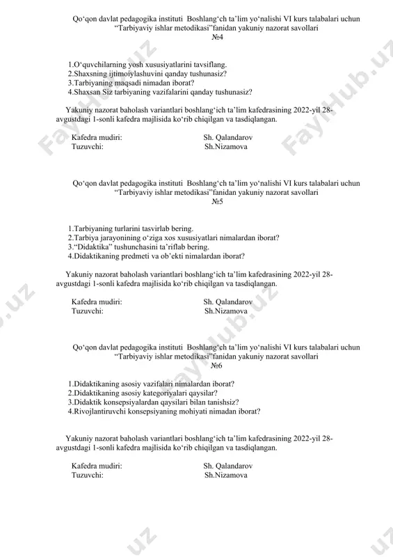 rat savollari №4 1.o‘quvchilarning yosh xususiyatlarini tavsiflang. 2.shaxsning ijtimoiylashuvini qanday tushunasiz? 3.tarbiyaning maqsadi nimadan iborat? 4.shaxsan siz tarbiyaning vazifalarini qanday tushunasiz? yakuniy nazorat baholash variantlari boshlang‘ich ta’lim kafedrasining 2022-yil 28-avgustdagi 1-sonli kafedra majlisida ko‘rib chiqilgan va tasdiqlangan. kafedra mudiri: sh. qalandarov tuzuvchi: sh.nizamova qo‘qon davlat pedagogika instituti boshlang‘ch ta’lim yo‘nalishi vi kurs talabalari uchun “tarbiyaviy ishlar metodikasi”fanidan yakuniy nazorat savollari №5 1.tarbiyaning turlarini tasvirlab bering. 2.tarbiya jarayonining o‘ziga xos xususiyatlari nimalardan iborat? 3.“didaktika” tushunchasini ta’riflab bering. 4.didaktikaning predmeti va ob’ekti nimalardan iborat? yakuniy nazorat baholash variantlari boshlang‘ich ta’lim kafedrasining 2022-yil 28-avgustdagi 1-sonli kafedra majlisida ko‘rib chiqilgan va tasdiqlangan. kafedra mudiri: sh. qalandarov tuzuvchi: sh.nizamova qo‘qon davlat pedagogika instituti boshlang‘ch ta’lim yo‘nalishi vi kurs talabalari uchun “tarbiyaviy ishlar metodikasi”fanidan yakuniy nazorat savollari №6 1.didaktikaning asosiy vazifalari nimalardan iborat? 2.didaktikaning asosiy kategoriyalari qaysilar? 3.didaktik konsepsiyalardan qaysilari bilan tanishsiz? 4.rivojlantiruvchi konsepsiyaning mohiyati nimadan iborat? yakuniy nazorat baholash variantlari boshlang‘ich ta’lim kafedrasining 2022-yil 28-avgustdagi …