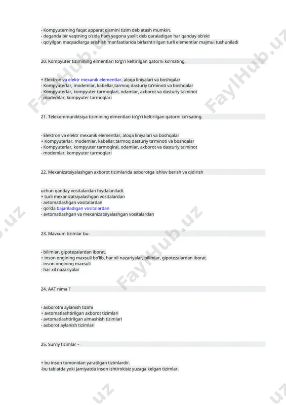 lashgan vositalardan 23. mavxum tizimlar bu- - bilimlar, gipotezalardan iborat. + inson ongining maxsuli bo’lib, har xil nazariyalar, bilimlar, gipotezalardan iborat. - inson ongining maxsuli - har xil nazariyalar 24. aat nima ? - axborotni aylanish tizimi + avtomatlashtirilgan axborot tizimlari - avtomatlashtirilgan almashish tizimlari - axborot aylanish tizimlari 25. sun’iy tizimlar – + bu inson tomonidan yaratilgan tizimlardir. -bu tabiatda yoki jamiyatda inson ishtirokisiz yuzaga kelgan tizimlar. - bu, zaruriy vositalar bilan jihozlangan kishilar jamoasidan tashkil topgan tizimlar sanaladi. - bu, «mashina – inson - operator» majmui 26. tabiiy tizimlar – - bu inson tomonidan yaratilgan tizimlardir. +bu tabiatda yoki jamiyatda inson ishtirokisiz yuzaga kelgan tizimlar. - bu, zaruriy vositalar bilan jihozlangan kishilar jamoasidan tashkil topgan tizimlar sanaladi. - bu, «mashina – inson - operator» majmui 27.aralash tizimlar qanday tizimlarni o’z ichiga oladi. - statik va tabiiy - dinamik va sun’iy - statik va dinamik + tabiiy va sun’iy …