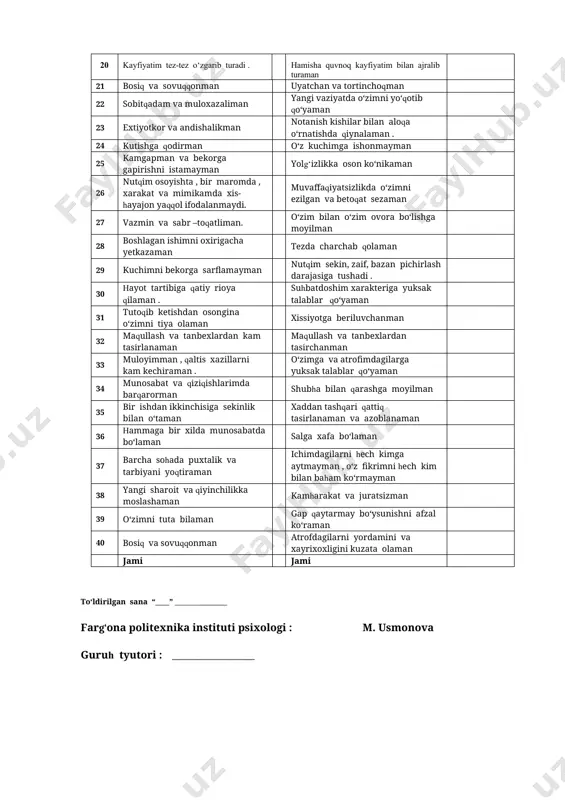 8 boshlagan ishimni oxirigacha yetkazaman tezda charchab qolaman 29 kuchimni bekorga sarflamayman nutqim sekin, zaif, bazan pichirlash darajasiga tushadi . 30 hayot tartibiga qatiy rioya qilaman . suhbatdoshim xarakteriga yuksak talablar qo‘yaman 31 tutoqib ketishdan osongina o‘zimni tiya olaman xissiyotga beriluvchanman 32 maqullash va tanbexlardan kam tasirlanaman maqullash va tanbexlardan tasirchanman 33 muloyimman , qaltis xazillarni kam kechiraman . o‘zimga va atrofimdagilarga yuksak talablar qo‘yaman 34 munosabat va qiziqishlarimda barqarorman shubha bilan qarashga moyilman 35 bir ishdan ikkinchisiga sekinlik bilan o‘taman xaddan tashqari qattiq tasirlanaman va azoblanaman 36 hammaga bir xilda munosabatda bo‘laman salga xafa bo‘laman 37 barcha sohada puxtalik va tarbiyani yoqtiraman ichimdagilarni hech kimga aytmayman , o‘z fikrimni hech kim bilan baham ko‘rmayman 38 yangi sharoit va qiyinchilikka moslashaman kamharakat va juratsizman 39 o‘zimni tuta bilaman gap qaytarmay bo‘ysunishni afzal ko‘raman 40 bosiq va sovuqqonman atrofdagilarni yordamini va xayrixoxligini kuzata olaman jami jami to‘ldirilgan sana “____” _______________ farg‘ona …