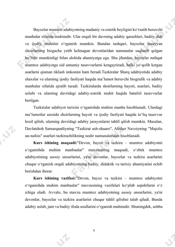 iyotining asosiy unsurlarini, ya'ni devonlar, bayozlar va tazkira asarlarini chuqur o‘rganish orqali adabiyotning badiiy, didaktik va tarixiy ahamiyatini ochib berishdan iborat. kurs ishining vazifasi:"devon, bayoz va tazkira – mumtoz adabiyotni o‘rganishda muhim manbaalar" mavzusining vazifalari ko‘plab aspektlarni o‘z ichiga oladi. avvalo, bu mavzu mumtoz adabiyotning asosiy unsurlarini, ya'ni devonlar, bayozlar va tazkira asarlarini chuqur tahlil qilishni talab qiladi. bunda adabiy uslub, janr va badiiy ifoda usullarini o‘rganish muhimdir. shuningdek, ushbu asarlar orqali o‘z zamonining ijtimoiy, madaniy va tarixiy kontekstini tushunish, adabiyotning rivojlanish jarayonlarini aniqlash vazifasi ham mavjud. kurs ishining predmeti:o‘zbek mumtoz adabiyotining asosiy shakllari bo‘lgan devonlar, bayozlar va tazkira asarlaridir. ushbu asarlar, o‘z ichida badiiy ijod, tarixiy ma'lumotlar, axloqiy saboqlar va madaniy qadriyatlarni aks ettiradi. kurs ishining tashkiliy tuzilmasi:ushbu kurs ishi 3 ta bob,6 ta reja,xulosa va foydalanilgan adabiyotlardan tashkil topgan. i.bob.devonlar – adabiy meros to‘plamlari. 1.1.devon tushunchasi va uning shakllanish tarixi. devon – mumtoz adabiyotning eng muhim manbalaridan biri …