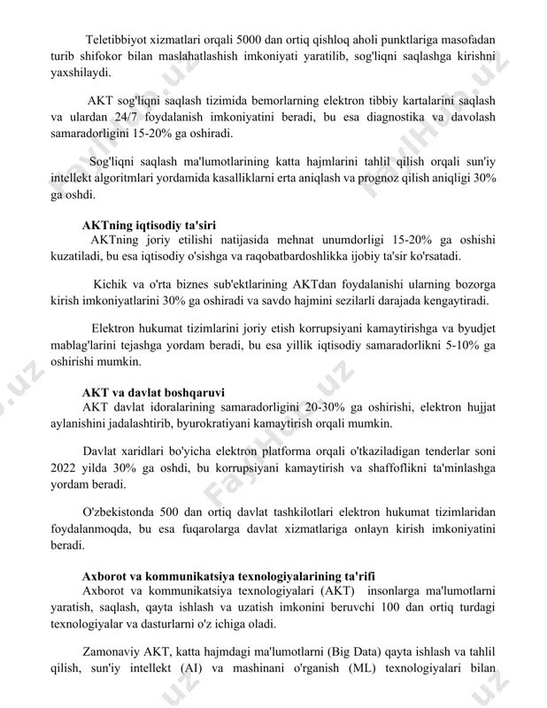 davolash samaradorligini 15-20% ga oshiradi. sog'liqni saqlash ma'lumotlarining katta hajmlarini tahlil qilish orqali sun'iy intellekt algoritmlari yordamida kasalliklarni erta aniqlash va prognoz qilish aniqligi 30% ga oshdi. aktning iqtisodiy ta'siri aktning joriy etilishi natijasida mehnat unumdorligi 15-20% ga oshishi kuzatiladi, bu esa iqtisodiy o'sishga va raqobatbardoshlikka ijobiy ta'sir ko'rsatadi. kichik va o'rta biznes sub'ektlarining aktdan foydalanishi ularning bozorga kirish imkoniyatlarini 30% ga oshiradi va savdo hajmini sezilarli darajada kengaytiradi. elektron hukumat tizimlarini joriy etish korrupsiyani kamaytirishga va byudjet mablag'larini tejashga yordam beradi, bu esa yillik iqtisodiy samaradorlikni 5-10% ga oshirishi mumkin. akt va davlat boshqaruvi akt davlat idoralarining samaradorligini 20-30% ga oshirishi, elektron hujjat aylanishini jadalashtirib, byurokratiyani kamaytirish orqali mumkin. davlat xaridlari bo'yicha elektron platforma orqali o'tkaziladigan tenderlar soni 2022 yilda 30% ga oshdi, bu korrupsiyani kamaytirish va shaffoflikni ta'minlashga yordam beradi. o'zbekistonda 500 dan ortiq davlat tashkilotlari elektron hukumat tizimlaridan foydalanmoqda, bu esa fuqarolarga davlat xizmatlariga onlayn kirish imkoniyatini …