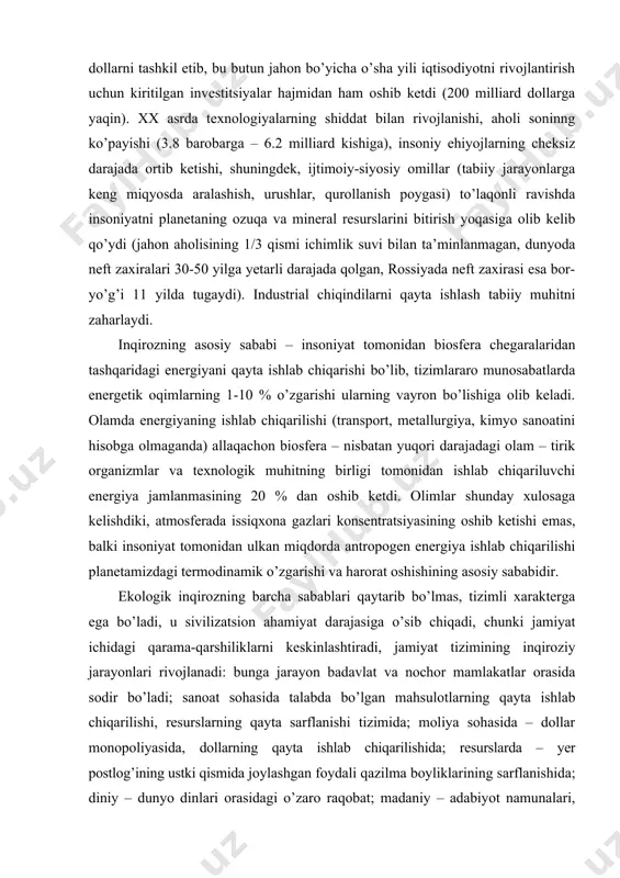 siqxona gazlari konsentratsiyasining oshib ketishi emas, balki insoniyat tomonidan ulkan miqdorda antropogen energiya ishlab chiqarilishi planetamizdagi termodinamik o’zgarishi va harorat oshishining asosiy sababidir. ekologik inqirozning barcha sabablari qaytarib bo’lmas, tizimli xarakterga ega bo’ladi, u sivilizatsion ahamiyat darajasiga o’sib chiqadi, chunki jamiyat ichidagi qarama-qarshiliklarni keskinlashtiradi, jamiyat tizimining inqiroziy jarayonlari rivojlanadi: bunga jarayon badavlat va nochor mamlakatlar orasida sodir bo’ladi; sanoat sohasida talabda bo’lgan mahsulotlarning qayta ishlab chiqarilishi, resurslarning qayta sarflanishi tizimida; moliya sohasida – dollar monopoliyasida, dollarning qayta ishlab chiqarilishida; resurslarda – yer postlog’ining ustki qismida joylashgan foydali qazilma boyliklarining sarflanishida; diniy – dunyo dinlari orasidagi o’zaro raqobat; madaniy – adabiyot namunalari, teleko’rsatuvlarning, internet saytlarining noinsoniy xarakterida; harbiy-siyosiy – ommaviy qirg’in qurollarining ko’payishi, va jamiyatning turli tizimlari orasidagi geosiyosiy qarama-qarshilik kabilar kiradi. insoniyatning tirik qolish masalasini hal etish uchun tabiat va inson orasida muvozanat o’rnatish uchun tizimli chora-tadbirlar qo’llanishi kerak. bugungi kunda tabiatni ekspluatatsiya qilish paradigmasidan tabiat bilan koevolyutsiya yo’liga o’tish, …