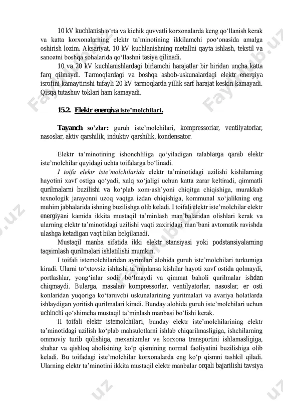 etallni qayta ishlash, tekstil va sanoatni boshqa sohalarida qo‘llashni tasiya qilinadi. 10 va 20 kv kuchlanishlardagi birlamchi harajatlar bir biridan uncha katta farq qilmaydi. tarmoqlardagi va boshqa asbob-uskunalardagi elektr energiya isrofini kamaytirishi tufayli 20 kv tarmoqlarda yillik sarf harajat keskin kamayadi. qisqa tutashuv toklari ham kamayadi. 15.2. elektr energiya iste’molchilari. tayanch so’zlar: guruh iste’molchilari, kompressorlar, ventilyatorlar, nasoslar, aktiv qarshilik, induktiv qarshilik, kondensator. elektr ta’minotining ishonchliliga qo‘yiladigan talablarga qarab elektr iste’molchilar quyidagi uchta toifalarga bo‘linadi. i toifa elektr iste’molchilarida elektr ta’minotidagi uzilishi kishilarning hayotini xavf ostiga qo‘yadi, xalq xo‘jaligi uchun katta zarar keltiradi, qimmatli qurilmalarni buzilishi va ko‘plab xom-ash’yoni chiqitga chiqishiga, murakkab texnologik jarayonni uzoq vaqtga izdan chiqishiga, kommunal xo‘jalikning eng muhim jabhalarida ishning buzilishga olib keladi. i toifali elektr iste’molchilar elektr energiyani kamida ikkita mustaqil ta’minlash man’balaridan olishlari kerak va ularning elektr ta’minotidagi uzilishi vaqti zaxiridagi man’bani avtomatik ravishda ulashga ketadigan vaqt bilan belgilanadi. mustaqil manba sifatida ikki elektr stansiyasi …