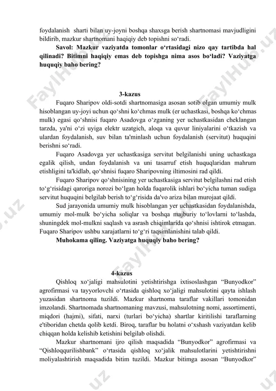 a'vogarning qizi bo‘lib, otasi vafot etganda barcha dafn marosimlarini o‘zi o‘tkazganligi tufayli da'vogar uni uyiga chaqirtirib, uyni uning nomiga hadya qilgani, doimiy ravishda da'vogarni holidan xabar olib, uyda, o‘zining hisobidan qo‘shimcha qurilish va ta'mirlash ishlarini amalga oshirganligini, da'vogar tomonidan o‘z qo‘li bilan yozilgan umrbod foydalanish sharti bilan uy-joyni boshqa shaxsga berish shartnomasi mavjudligini bildirib, mazkur shartnomani haqiqiy deb topishni so‘radi. savol: mazkur vaziyatda tomonlar o‘rtasidagi nizo qay tartibda hal qilinadi? bitimni haqiqiy emas deb topishga nima asos bo‘ladi? vaziyatga huquqiy baho bering? 3-kazus fuqaro sharipov oldi-sotdi shartnomasiga asosan sotib olgan umumiy mulk hisoblangan uy-joyi uchun qo‘shni ko‘chmas mulk (er uchastkasi, boshqa ko‘chmas mulk) egasi qo‘shnisi fuqaro asadovga o‘zganing yer uchastkasidan cheklangan tarzda, ya'ni o‘zi uyiga elektr uzatgich, aloqa va quvur liniyalarini o‘tkazish va ulardan foydalanish, suv bilan ta'minlash uchun foydalanish (servitut) huquqini berishni so‘radi. fuqaro asadovga yer uchastkasiga servitut belgilanishi uning uchastkaga egalik qilish, undan foydalanish va uni tasarruf etish …