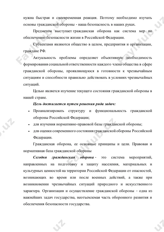 данской обороны по-прежнему является проблемой современного общества. в чрезвычайной ситуации не все находят правильное решение. конечно, чтобы помочь, вы всегда приходите к специалистам, но часто события развиваются настолько быстро, что вам нужна быстрая и своевременная реакция. поэтому необходимо изучать основы гражданской обороны - наша безопасность в наших руках. предметом выступает гражданская оборона как система мер по обеспечению безопасности жизни в российской федерации. субъектами являются общество в целом, предприятия и организации, граждане рф. актуальность проблемы определяет объективную необходимость формирования социальной ответственности каждого члена общества в сфере гражданской обороны, проявляющуюся в готовности к чрезвычайным ситуациям и способности правильно действовать в условиях чрезвычайных ситуаций. целью является изучение текущего состояния гражданской обороны в нашей стране. цель достигается путем решения ряда задач:  проанализировать структуру и функциональность гражданской обороны российской федерации;  для изучения нормативно-правовой базы гражданской обороны;  для оценки современного состояния гражданской обороны российской федерации. гражданская оборона, ее основные принципы и цели. правовая …