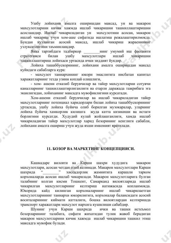махсулотларни сотувчи каналларнинг ташкиллаштирлиганлиги ва етарли даражада тажрибага эга эканлигидан, лойиханинг максадга мувофиклигини курсатади. хом-ашени етказиб берувчилар ва ишлаб чикариладиган тайер махсулотларнинг потенциал харидорлари билан лойиха ташаббускорининг уртасида, ушбу лойиха буйича олиб борилган музокаралар, уларнинг лойиха буйича хамкорлик килишга жуда катта кизикиши ва истаги борлигини курсатди. худудий кулай жойлашганлиги, хамда ишлаб чикариладиган тайер махсулотлар харид бозорининг кенглиги сабабли, лойихани амалга ошириш учун жуда яхши имконият яратилади. 11. бозор ва маркетинг концепцияси. кашкадаре вилояти ва карши шахри худудига макарон махсулотлари, асосан четдан олиб келинади. макарон махсулотлари карши шахрида “________” хиссадорлик жамиятига карашли тарком корхоналарда асосан ишлаб чикарилади. макарон махсулотларига булган талабнинг колган кисми тошкент, самарканд вилоятларида ишлаб чикарилган махсулотларнинг келтириш натижасида копланмокда. юкорида кайд килинган корхоналарнинг ишлаб чикарилаетган махсулотларининг таннархи юкорилигига, корхоналар балансидаги асосий воситаларининг киймати катталиги, бошка вилоятлардан келтиришда транспорт харажатлари махсулот нархига кушилиши сабабдир. шунинг учун карши шахрида ички ва ташки истеъмол бозорларининг талабига, сифати жихатидан тулик жавоб берадиган …