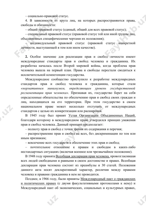 статус лица без гражданства. 2. в зависимости от социального содержания и формы правового закрепления: – конституционный статус личности; – отраслевые правовые статусы. 3. в зависимости от социального назначения прав, свобод и обязанностей: – правовой статус личной свободы; – политико-правовой статус; – социально-экономический правовой статус; – социально-правовой статус. 4. в зависимости от круга лиц, на которых распространяются права, свободы и обязанности: – общий правовой статус (единый, общий для всех правовой статус); – специальный правовой статус (правовой статус той или иной группы лиц, объединенных специфическими чертами их положения); – индивидуальный правовой статус (правовой статус конкретной личности, выступающей в том или ином качестве). 2. особое значение для реализации прав и свобод личности имеют международные стандарты прав и свобод человека и гражданина. их разработка началась после второй мировой войны, когда проблема прав человека вышла на первый план. права и свободы перестали сводиться к исключительной компетенции государства. международное сообщество приступило к разработке международных стандартов прав …