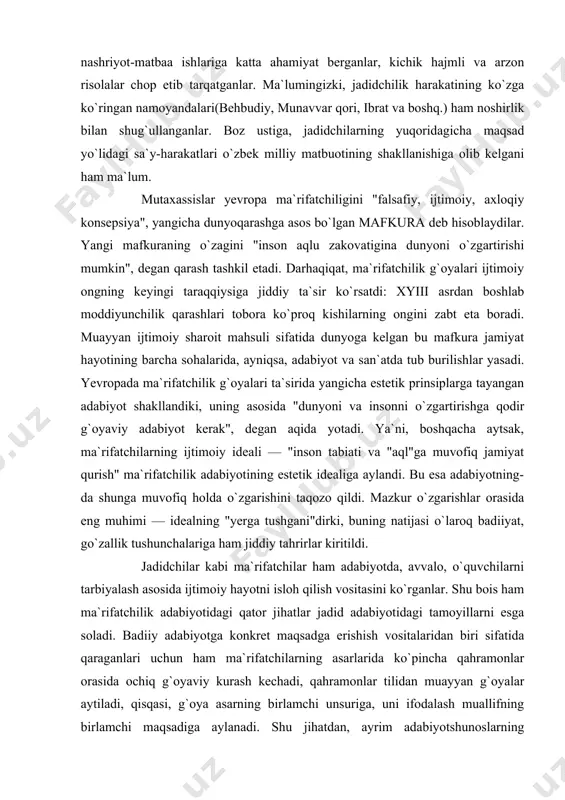ilishlar yasadi. yevropada ma`rifatchilik g`oyalari ta`sirida yangicha estetik prinsiplarga tayangan adabiyot shakllandiki, uning asosida "dunyoni va insonni o`zgartirishga qodir g`oyaviy adabiyot kerak", degan aqida yotadi. ya`ni, boshqacha aytsak, ma`rifatchilarning ijtimoiy ideali — "inson tabiati va "aql"ga muvofiq jamiyat qurish" ma`rifatchilik adabiyotining estetik idealiga aylandi. bu esa adabiyotning-da shunga muvofiq holda o`zgarishini taqozo qildi. mazkur o`zgarishlar orasida eng muhimi — idealning "yerga tushgani"dirki, buning natijasi o`laroq badiiyat, go`zallik tushunchalariga ham jiddiy tahrirlar kiritildi. jadidchilar kabi ma`rifatchilar ham adabiyotda, avvalo, o`quvchilarni tarbiyalash asosida ijtimoiy hayotni isloh qilish vositasini ko`rganlar. shu bois ham ma`rifatchilik adabiyotidagi qator jihatlar jadid adabiyotidagi tamoyillarni esga soladi. badiiy adabiyotga konkret maqsadga erishish vositalaridan biri sifatida qaraganlari uchun ham ma`rifatchilarning asarlarida ko`pincha qahramonlar orasida ochiq g`oyaviy kurash kechadi, qahramonlar tilidan muayyan g`oyalar aytiladi, qisqasi, g`oya asarning birlamchi unsuriga, uni ifodalash muallifning birlamchi maqsadiga aylanadi. shu jihatdan, ayrim adabiyotshunoslarning "ma`rifatchilik realizmi" atamasidan ko`ra "didaktik realizm" atamasini ma`qul ko`rishlari bejiz emas, …