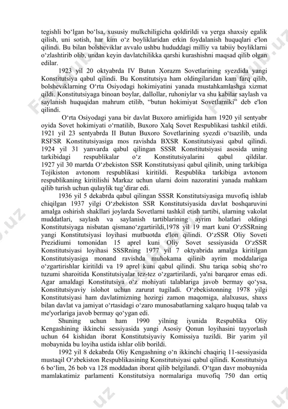 hamda davlat va jamiyatning o‘zaro munosabatlarini belgilab beradi. o‘zbekiston tarixida 1992 yilgi konstitutsiyasiga qadar bir nechta konstitutsiyalar qabul qilingan bo‘lib, lekin ular mustaqil o‘zbekiston konstitutsiyalari emas edi. ma'lumki, o‘zbekiston ssr tashkil etilgunga qadar mamlakatimiz hududida rsfsr tarkibidagi turkiston assr va xorazm va buxoro sovet respublikalari kabi mustamlaka davlatlar mavjud bulgan. bolsheviklar rahbarligidagi sovetlar hukmronligiga asoslangan bu davlatlarda konstitutsiyalarning mavjudligi go‘yoki mustaqillik belgisi sifatida ko‘rsatilar edi. aslida bunday konstitutsiyalar rsfsr, keyinchalik sssr konstitutsiyalaridan bir ko‘chirma edi xolos. 1918 yil 15 oktyabrda bolsheviklarning hokimiyatini turkiston assr hududida amalga oshirishni belgilab beruvchi tassrning birinchi konstitutsiyasi 1918 yil 10 iyunda qabul qilingan rsfsr konstitutsiyasi asosida qabul qilindi. unga binoan turkiston assr rsfsrning bir tarkibiy qismi hisoblangan. turkiston assrning yangi tahrirdagi konstitutsiyasi 1920 yil 24 sentyabrda turkiston o‘lkasi sovetlarining ix syezdida qabul qilindi va u turkistonning mustamlaka davlat sifatidagi huquqini aniq belgilab berdi. bu yangi konstitutsiyasi 20 bob, 109 ta moddadan iborat bo‘lib, unda xon …