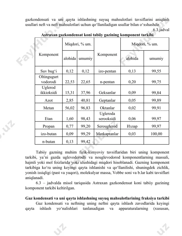ik sig‘imiga mos keladi. nisbiy namlik sig‘imi deb, birlik gazning hajmidagi haqiqiy tarkibdagi suv bug‘larining miqdorini xuddi shunday sharoitdagi gazning namlik sig‘imining muvozanatdagi qiymatini nisbatiga aytiladi. gazdagi suvning miqdorini aniq topish gazni tashishga tayyorlash qurilmasini texnik –iqtisodiy ko‘rsatgichlarini aniqlashda ilmiy-amaliy ahamiyatga egadir. bundan tashqari tashiladigan gazning tarkibida bug‘ fazasidagi suvning mavjudligi gaz tashish tizimining normal ishlatish sharoiti uchun muhim hisoblanadi. gazning komponent tarkibi tabiiy gaz va gaz – kondensatni qayta ishlashning texnologik jarayonlarining ilmiy-tadqiqot ishlarini olib borishda, loyihalash va ekspluatatsiya qilishda xomashyo va uni qayta ishlash mahsulotlarining asosiy fizik-kimyoviy tavsiflari haqidagi bilimlar zarur bo‘ladi. bu bobda gazning komponent tarkibi, gazkondensati va uni qayta ishlashning suyuq mahsulotlarining fraksiyali tarkibi, zichlik, molekulyar massa, entalpiya, fazalar muvozanati doimiysi kabi tavsiflarni aniqlashning zamonaviy usullari (asosan hisob usullari) keltirilgan. qayd etish kerakki, gazkondensati va uni qayta ishlashning suyuq mahsulotlari tavsiflarini aniqlash usullari neft va neft mahsulotlari uchun qo‘llaniladigan usullar bilan o‘xshashdir. 6.3 jadval astraxan gazkondensat …