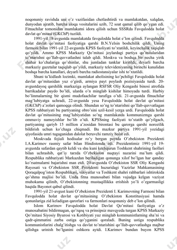 ovoz bergan edilar. 1991-yil aprelda kiyevda ukraina, rossiya, belorus, o’zbekiston, qozog’iston respublikalari rahbarlarining uchrashuvi bo’ldi. uchrashuvda mustaqil respublikalar manfaatlariga mos keladigan ittifoq shartnomasini tuzishga yondashish yo’llari ishlab chiqildi va tegishli bayonot imzolandi. bu hujjatni qirg’iziston, tojikiston, turkmaniston respublikalari ham imzolashga rozilik bildirdi. markaz yon berishga majbur bo’ldi. 1991-yilga kelib o’zbekistonda respublikaning davlat mustaqilligiga doir mutlaqo yangi davlat ramzlarini tayyorlash va qabul qilish borasida dadil ishlar qilina boshlandi. 1991-yil 15-fevralda o’zbekiston oliy kengashi «o’zbekistonning davlat ramzlari to’g’risida» maxsus qaror qabul qildi. o’zbekistonning o’z suvereniteti uchun kurashi, avvalo, respublikada qa​bul qilingan har bir qonunning mazmuni va mohiyati jihatidan sobiq ittifoqqonunlaridan tubdan farq qilishida, bundan tashqari, har bir qonun avvalgidek ittifoq qonuniga moslashtirib emas, balki respublika manfaati ifoda yetilganligi bilan ajralib tura boshladi. xususan, 1991-yilning 22-iyulida o’zbekiston ssr oliy kengashi prezidiumining «o’zbekiston ssr hududida joylashgan ittifoqqa bo’ysunuvchi davlat korxonalari, muassasalari va tashkilotlarini o’zbekiston ssrning huquqiy tobeligiga o’tkazish» to’g’risida qabul qilgan qarori ham o’zbekiston …