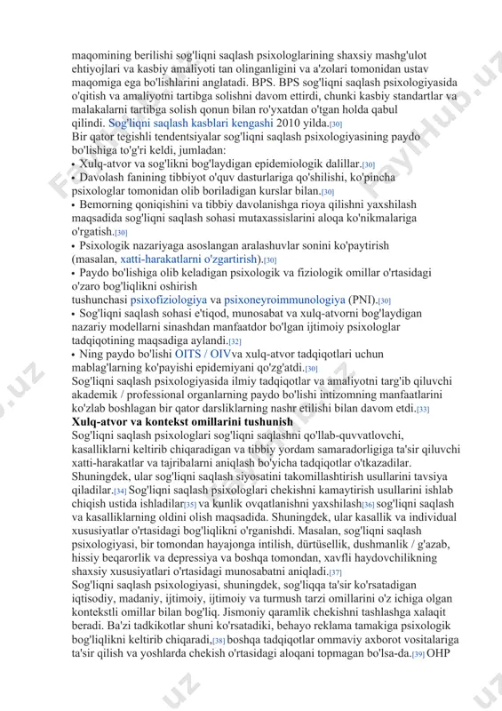 i o'qitishni ko'rib chiqadigan maxsus guruhni tashkil etdi. bemorlar bilan yanada samarali ishlash.[22] sog'liqni saqlash psixologiyasi 1970 yillarda aqshda psixologiyaning alohida intizomi sifatida paydo bo'la boshladi. 20-asr o'rtalarida tibbiyotda xulq-atvorning sog'liqqa ta'siri to'g'risida tobora ko'proq tushuncha paydo bo'ldi. masalan, alameda county study1960-yillarda boshlangan, odatdagi ovqatlarni iste'mol qilgan (masalan, nonushta), sog'lom vaznni saqlagan, etarli darajada uxlagan, chekmaydigan, ozgina spirtli ichimliklar iste'mol qilgan va muntazam ravishda jismoniy mashqlar bilan shug'ullanadigan odamlarning sog'lig'i yaxshi va uzoq umr ko'rishgan.[23] bundan tashqari, psixologlar va boshqa olimlar psixologik jarayonlar bilan fiziologik jarayonlar o'rtasidagi munosabatlarni aniqladilar.[24] ushbu kashfiyotlar psixososyal stressning yurak-qon tomir va immun tizimlariga ta'sirini yaxshiroq tushunishni o'z ichiga oladi,[24] immunitet tizimining ishlashini o'rganish orqali o'zgartirish mumkinligini erta aniqlash.[25] boshchiligidagi jozef matarazzo1977 yilda apa sog'liqni saqlash psixologiyasiga bag'ishlangan bo'limni qo'shdi. birinchi bo'lim konferentsiyasida matarazzo sog'liqni saqlash psixologiyasini aniqlashda muhim rol o'ynagan ma'ruza qildi. u yangi sohani shunday belgilab berdi: "sog'liqni saqlash psixologiyasi - bu sog'liqni saqlashni …