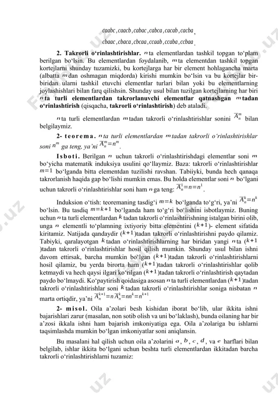 lda uch turdagi () harflar soni beshga teng (n=5) bo‘lib, (ikkita ), (bitta ) va (ikkita ). dastlabki ikkita harflarning (xuddi shuningdek, oxirgi ikkita harflarning ham) o‘rinlarini o‘zaro almashtirsak yangi o‘rin almashtirishlar hosil bo‘lmaydi. barcha takrorli o‘rin almashtirishlar soni bo‘ladi. bu o‘ttizta o‘rin almashtirishlarning hammasi quyida keltirilgan: , , , , . 2. takrorli o‘rinlashtirishlar. ta elementlardan tashkil topgan to‘plam berilgan bo‘lsin. bu elementlardan foydalanib, ta elementdan tashkil topgan kortejlarni shunday tuzamizki, bu kortejlarga har bir element hohlagancha marta (albatta dan oshmagan miqdorda) kirishi mumkin bo‘lsin va bu kortejlar bir-biridan ularni tashkil etuvchi elementlar turlari bilan yoki bu elementlarning joylashishlari bilan farq qilishsin. shunday usul bilan tuzilgan kortejlarning har biri ta turli elementlardan takrorlanuvchi elementlar qatnashgan tadan o‘rinlashtirish (qisqacha, takrorli o‘rinlashtirish) deb ataladi. ta turli elementlardan tadan takrorli o‘rinlashtirishlar sonini bilan belgilaymiz. 2- teorema. ta turli elementlardan tadan takrorli o‘rinlashtirishlar soni ga teng, ya’ni . isboti. berilgan uchun takrorli o‘rinlashtirishdagi …