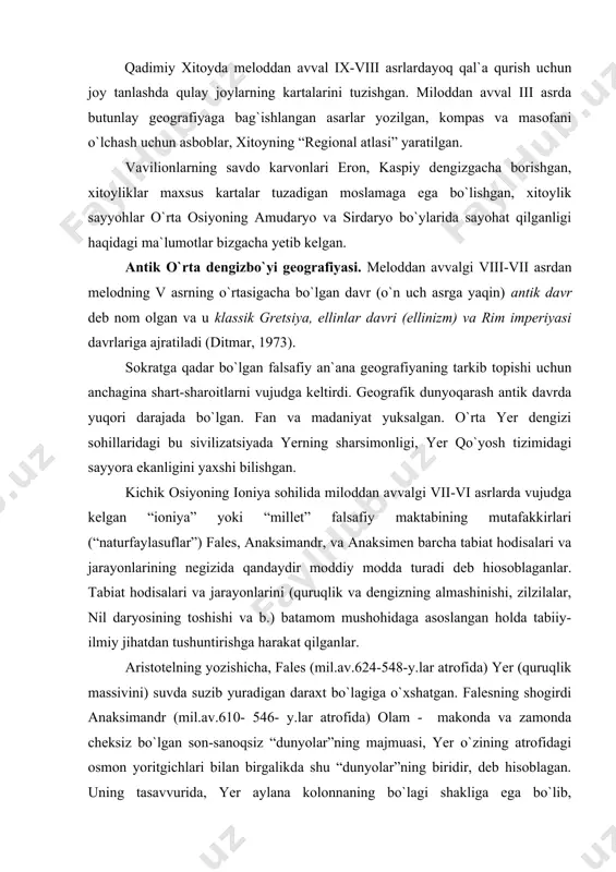 a, fales (mil.av.624-548-y.lar atrofida) yer (quruqlik massivini) suvda suzib yuradigan daraxt bo`lagiga o`xshatgan. falesning shogirdi anaksimandr (mil.av.610- 546- y.lar atrofida) olam - makonda va zamonda cheksiz bo`lgan son-sanoqsiz “dunyolar”ning majmuasi, yer o`zining atrofidagi osmon yoritgichlari bilan birgalikda shu “dunyolar”ning biridir, deb hisoblagan. uning tasavvurida, yer aylana kolonnaning bo`lagi shakliga ega bo`lib, “dunyo”ning markazida joylashgan va hech qanday asosga ega emas. anaksimandr o`zining bu farazi bilan olamning geliosentrik tizimiga asos solgan. anaksimandr yer yuzasini ko`plab jarayonlar va hodisalar kechadigan joydir.u o`zining olamning doimiy rivojlanishi to`g`isidagi ta’limotidan kelib chiqqan holda mavjud dengizlarni bir paytlar butun yer yuzasini qoplagan suvning qoldig`i bo`lgan. bundan tashqari, anaksimandr gnomon, quyosh soati va asboblardan foydalangan va ekliptika qiyaligini, gorizont tomonlarini aniqlagan. eratosfenning aytganlariga asoslanib strabon va agafemer dastlabki geografik kartaning ham anaksimandr tomonidan mashtabni qo`llagan holda taxtada tuzilganligi haqida ma’lumot beradilar.anaksimandrning kartasida markazida gretsiya joylashtirilgan bo`lib, uni yevropa va osiyoning shu paytda greklarga ma’lum bo`lan qismlari o`rab …