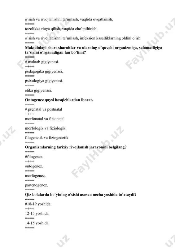 rganadigan fan bo’limi? ==== # maktab gigiyenasi. ++++ pedagogika gigiyenasi. ==== psixologiya gigiyenasi. ==== etika gigiyenasi. ==== ontogenez qaysi bosqichlardan iborat. ==== # prenatal va postnatal ++++ morfonatal va fizionatal ==== morfologik va fiziologik ==== filogenetik va fiziogenetik ==== organizmlarning tarixiy rivojlanish jarayonini belgilang? ==== #filogenez. ++++ ontogenez. ==== morfogenez. ==== partenogenez. ==== qiz bolalarda bo`yining o`sishi asosan necha yoshida to`xtaydi? ==== #18-19 yoshida. ++++ 12-15 yoshida. ==== 14-15 yoshida. ==== 13-16 yoshida. ==== o`g`il bolalar bo`yiga o`sishi asosan necha yoshgacha davom etadi? ==== #19-20 yoshgacha. ++++ 10-12 yoshgacha. ==== 22-24 yoshgacha. ==== 14-16 yoshgacha. ==== o’sish jarayonining yoshga oid chegaralari ayollarda (a) va erkaklarda (b) necha yoshni tashkil etadi? ==== #a-18-19; b-19-20 yosh. ++++ a-19-20; b-19-22 yosh. ==== a-18-20; b-18-22 yosh. ==== a-17-20; b-17-22 yosh. ==== o'sishi va rivojlanishi muayyan qonuniyatlar asosida boradi, bularga qaysi jarayonlar kiradi? ==== #geteroxroniya va akseleratsiya. ++++ gemodinamika va gipokineziya. ==== akseleratsiya va notеkislik. …