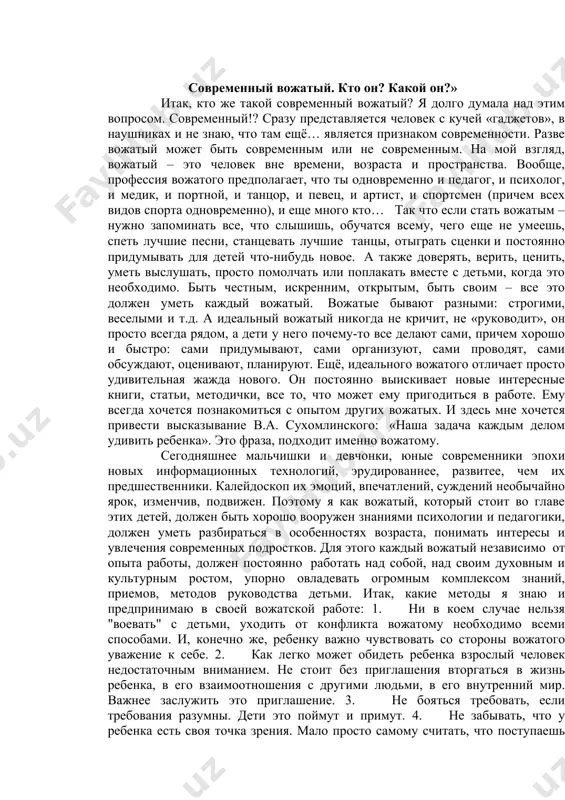 разу представляется человек с кучей «гаджетов», в наушниках и не знаю, что там ещё… является признаком современности. разве вожатый может быть современным или не современным. на мой взгляд, вожатый – это человек вне времени, возраста и пространства. вообще, профессия вожатого предполагает, что ты одновременно и педагог, и психолог, и медик, и портной, и танцор, и певец, и артист, и спортсмен (причем всех видов спорта одновременно), и еще много кто… так что если стать вожатым – нужно запоминать все, что слышишь, обучатся всему, чего еще не умеешь, спеть лучшие песни, станцевать лучшие танцы, отыграть сценки и постоянно придумывать для детей что-нибудь новое. а также доверять, верить, ценить, уметь выслушать, просто помолчать или поплакать вместе с детьми, когда это необходимо. быть честным, искренним, открытым, быть своим – все это должен уметь каждый вожатый. вожатые бывают разными: строгими, веселыми и т.д. а идеальный вожатый никогда не кричит, не «руководит», он просто всегда рядом, …