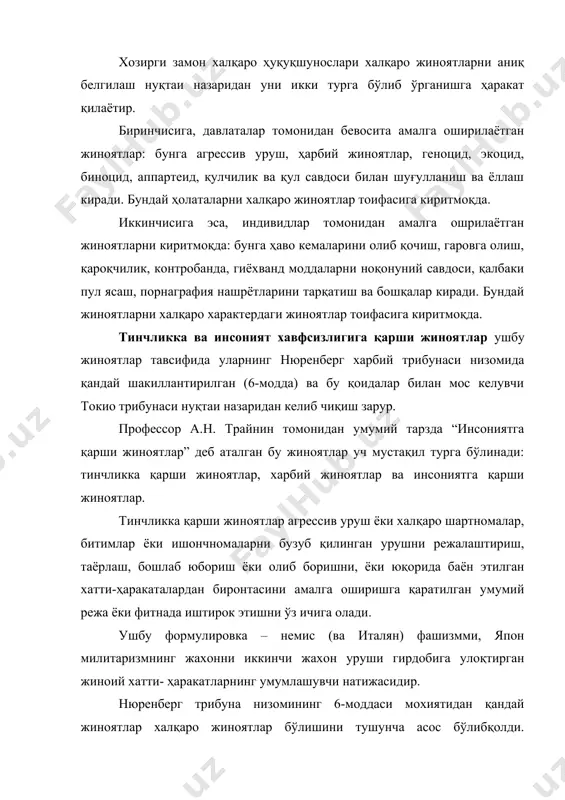 қ бўлиши керак. ҳарбий жиноятлар жиноятларнинг бу гуруҳига халқаро жиноий ҳуқуқ уруш қонунлари ёки одатларини бузишни ва бошқа жиноятларни киритади. қотиллик, босиб олинган худуднинг фуқаро аҳолисини қийнаш ёки қул қилиш ва бошқа мақсадлар учун олиб кетиш, харбий асирлар ёки денгиздаги кема экипажларини ўлдириш ёки қийнаш, гаровга олинганларни ўлдириш, жамоат ёки хусусий мулкни талон тарож қилиш, шаҳар ва қишлоқларни бехуда вайрон қилиш ва ҳоказо. тинчликка қарши жиноятларда бўлгани каби биз характери бўйича мураккаб хатти ҳаракатларга дуч келамиз. уларни шакиллантириш – энг аввало нацизмнинг махсус субъектлари – олий қомондонликдан тортиб нацист армиясининг оддий аскаригача бўлган харбий хизматчилар амалга оширган жиноятлар натижасидадир. геноцид. нацистлар германиясида геноцид фақат жиноятнинг ўзигина бўлиб қолмай, давлат сиёсати даражасига етганда бу жиноятнинг даҳшатлигини инсоният алоҳида изтироб билан ҳис этди. “геноцид жиноятидан огоҳлантириш ва унинг учун жазолаш тўғрисида”ги конвеция бирон-бир миллий, этник, ирқий ёки диний гуруҳни тўлиқ ёқисман йўқ қилиш мақсадида содир этиладиган хатти-ҳаракатлар, жумладан, шундай гуруҳ аъзоларини ўлдиришн, …