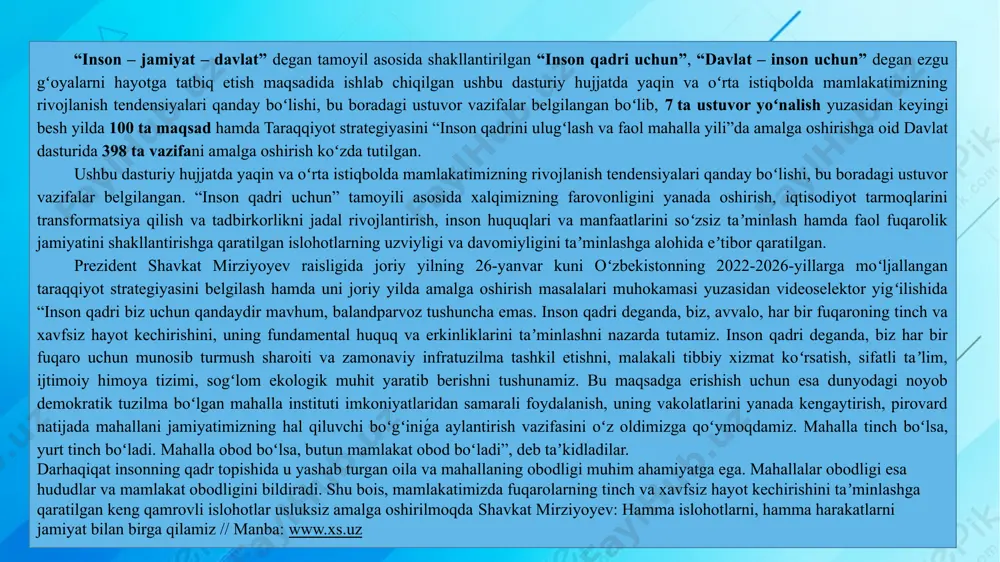 iqtisodiyot tarmoqlarini transformatsiya qilish va tadbirkorlikni jadal rivojlantirish, inson huquqlari va manfaatlarini soʻzsiz taʼminlash hamda faol fuqarolik jamiyatini shakllantirishga qaratilgan islohotlarning uzviyligi va davomiyligini taʼminlashga alohida eʼtibor qaratilgan. prezident shavkat mirziyoyev raisligida joriy yilning 26-yanvar kuni oʻzbekistonning 2022-2026-yillarga moʻljallangan taraqqiyot strategiyasini belgilash hamda uni joriy yilda amalga oshirish masalalari muhokamasi yuzasidan videoselektor yigʻilishida “inson qadri biz uchun qandaydir mavhum, balandparvoz tushuncha emas. inson qadri deganda, biz, avvalo, har bir fuqaroning tinch va xavfsiz hayot kechirishini, uning fundamental huquq va erkinliklarini taʼminlashni nazarda tutamiz. inson qadri deganda, biz har bir fuqaro uchun munosib turmush sharoiti va zamonaviy infratuzilma tashkil etishni, malakali tibbiy xizmat koʻrsatish, sifatli taʼlim, ijtimoiy himoya tizimi, sogʻlom ekologik muhit yaratib berishni tushunamiz. bu maqsadga erishish uchun esa dunyodagi noyob demokratik tuzilma boʻlgan mahalla instituti imkoniyatlaridan samarali foydalanish, uning vakolatlarini yanada kengaytirish, pirovard natijada mahallani jamiyatimizning hal qiluvchi boʻgʻiniǵa aylantirish vazifasini oʻz oldimizga qoʻymoqdamiz. mahalla tinch boʻlsa, yurt tinch …