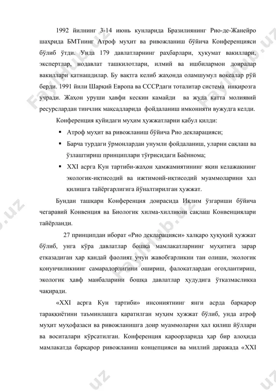 аш ва ўзлаштириш принциплари тўғрисидаги баённома; · xxi асрга кун тартиби-жаҳон ҳамжамиятининг яқин келажакнинг экологик-иқтисодий ва ижтимоий-иқтисодий муаммоларини ҳал қилишга тайёргарлигига йўналтирилган ҳужжат. бундан ташқари конференция доирасида иқлим ўзгариши бўйича чегаравий конвенция ва биологик хилма-хилликни сақлаш конвенциялари тайёрланди. 27 принципдан иборат «рио декларацияси» халқаро ҳуқуқий ҳужжат бўлиб, унга кўра давлатлар бошқа мамлакатларнинг муҳитига зарар етказадиган ҳар қандай фаолият учун жавобгарликни тан олиши, экологик қонунчиликнинг самарадорлигини ошириш, фалокатлардан огоҳлантириш, экологик ҳавф манбаларини бошқа давлатлар ҳудудига ўтказмасликка чақиради. «xxi асрга кун тартиби» инсониятнинг янги асрда барқарор тараққиётини таъминлашга қаратилган муҳим ҳужжат бўлиб, унда атроф муҳит муҳофазаси ва ривожланишга доир муаммоларни ҳал қилиш йўллари ва воситалари кўрсатилган. конференция қароорларида ҳар бир алоҳида мамлакатда барқарор ривожланиш концепцияси ва миллий даражада «xxi асрга кун тартиби» ни ишлаб чиқиши ва амалга ошириш мажбурияти юкланган. «рио-92» конференциясида ўрмонларнинг тартибсиз кесилишининг олдини олиш ва уларни муҳофаза қилишга қаратилган муҳим баённома қабул қилинди. конференцияда энг долзарб глобал муаммолар- иқлимнинг …