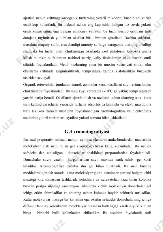 usul buycha moddalarni ajratish xamda katta molekulyar gulni statsionar pardasi bulgan ichki muxitga kira olmasdan tashkarida kolishlari va xarakatchan faza bilan kolonka buycha pastga siljishga asoslangan. aksincha kichik molekulyar donachalar gel ichiga erkin shimiladilar va shuning uchun kolonka buylab sekinrok ruriladilar. katta molekulyar masaga bir kattalika ega oksilar sefadeks donachalarning ichiga diffundirlanmay kolonkadan molektslyar masadan kattaligiga karab suyuklik bilan birga birinchi bulil kolonkadan chikadilar. bu usuldan foydalanib turli oksilalarnimolekulalarning ulchamiga karab bir - biridan ajratib ularning molekulyar ogirliklarini belgilash mumkin. elektroforez usulari bilan oksilarni ajratish oksil zarachalarning elektor maydonidagi xarakatchanligini belgilashga asoslangan oksilar molekulasida kup nh3+ (amoniy gruxi) va coo- (karbooksil gruxi) mavjud bulganidan ular manviy va musbat zaracha lardir. elektor maydonida siljish tezligi asosan molekulalar zaryadigan, xamda shakllar ulchamiga boglik. eritmada zaryadlangan molekulalarning maydondagi erkin xarakati elektroforotik jixozda belgilanadi. keyingi yillarda oksillarni turli tashuvchilar xususan kattik tutib koluvchi muxitlar - kogoz, kraxmal geli, agar geli, poleaklamid geli, va boshkalarda …