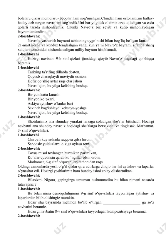 elayoir. uni hamma bolalaru qizlar momolaru- bobolar ham sog‘inishgan.chindan ham ostonamizni hatlay-hatlay deb turgan navro‘zni sog‘indik.uni har yilgidek o‘zimiz orzu qiladigan va esda qolarli tarzda nishonlaymiz. chunki navro‘z biz sevib va kutib nishonlaydigan bayramlardandir. 2-boshlovchi: navro‘z yasharish bayrami tabiatning uygo‘nishi bilan bog‘liq bo‘lgan kun. 21-mart kecha va kunduz tenglashgan yangi kun ya’ni navro‘z bayrami sifatida sharq xalqlari tomonidan nishonlanadigan milliy bayram hisoblanadi. 1-boshlovchi hozirgi navbatni 9-b sinf qizlari ijrosidagi ajoyib navro‘z haqidagi qo‘shiqqa beramiz. 1-boshlovchi tarixing ta’rifing dillarda doston, quyosb charaqlaydi moviydir osmon. hofiz qo‘shiq aytar raqs etar jahon navro‘zjon, bu yilga kelishing boshqa. 2-boshlovchi: bir yon katta kurash bir yon ko‘pkari, askiya aytishuv o‘lanlar bari sevinch bag‘ishlaydi keksayu-yoshga navro‘zjon, bu yilga kelishing boshqa. 1-boshlovchi: shoirlarimiz ana shunday yurakni larzaga soladigan she’rlar bitishadi. hozirgi navbatni ana shunday navro‘z haqidagi she’rlarga bersak-da, va tinglasak. marhamat. 3- sinf o‘quvchilari. 1-boshlovchi chiroyli kuy sehrida raqqosa qilsa hirom, sanoqsiz yulduzlarni o‘ziga aylasa rom. 2-boshlovchi: …
