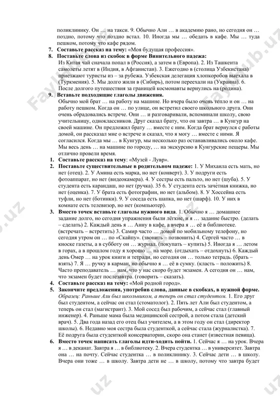 те слова, данные в скобках, в творительном падеже. 1. виктор часто разговаривает по телефону (братья и сёстры). 2. анна всегда советуется (родители). 3. антон давно дружит (игорь). 4. преподаватель вошёл в класс и поздоровался (студенты). 5. я часто спорю (друзья) о политике. 6. мой отец иногда играет (дети) в футбол. 7. али живёт в комнате (соседи) из ливана. 8. после занятий самир иногда гуляет в парке (студенты) из своей группы. 3. употребите глагол ходить-ездить в нужной форме: он часто … на стадион. 2. каждую субботу моя сестра … в театр. 3. они часто … в парк. 4. каждое воскресенье я … в церковь. 3. – привет! куда ты идешь? - я иду в библиотеку. - ты часто … в библиотеку? - обычно я … туда раз в неделю. 5. – добрый день! каждый день я вижу, как ты … в парк. - да, обычно я … туда утром. я там …