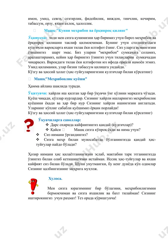 и марказга чўзади. қуёш чиқади, қўллар нурлардир. сизнинг хайрли ишларингиз меҳрибонлик қуёшини ёқади ва ҳар бир нур сизнинг хайрли ишингизни англатади. уларнинг кўплиг сабабли қуёшимиз ёрқин порлайди! кўзгу ва ҳиссий ҳолат (ҳис-туйғуларингизни кулгичлар билан кўрсатинг) ўқувчиларга саволлар: · дарс охирида кайфиятингиз қандай (кулгичлар)? · қайси  машқ сизга кўпроқ ёқди ва нима учун? · сиз нимани ўргандингиз? · сизга меҳр билан муносабатда бўлганингизда қандай ҳис-туйғулар пайдо бўлади? ҳозир нимани ҳис қилаётганингизни эслаб, мактабни тарк этганингизда ўзингиз билан олиб кетишингизни истайман. иссиқ ҳис-туйғулар ва яхши кайфият сиз билан бўлади. шуни унутмангки, бу кенг дунёда кўп одамлар сизнинг қалбингизнинг меҳрига муҳтож. хулоса. мен сизга юрагимнинг бир бўлагини, меҳрибонлигимни бермоқчиман ва сизга яхшилик ва бахт тилайман! сизнинг иштирокингиз учун раҳмат! тез орада кўришгунча! image1.jpeg image2.png image3.png