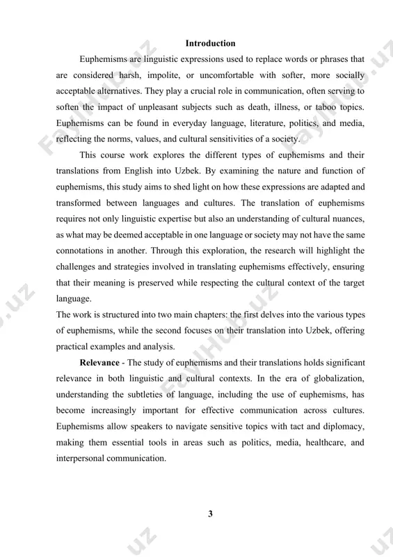 art of language, employed to express sensitive, uncomfortable, or taboo subjects in a more socially acceptable manner. the object of the research encompasses various categories of euphemisms, such as those used to address topics like death, illness, aging, or social norms, as well as how these expressions are adapted across languages. in this coursework, the primary object of analysis is the translation of these euphemisms, particularly the challenges and strategies involved in maintaining their intended meaning, tone, and cultural relevance when transitioning from english to uzbek. the study explores how euphemisms in both languages function in specific cultural and social contexts, providing a comparison of their usage, meaning, and impact. by examining the linguistic features, cultural influences, and translation techniques associated with euphemisms, the coursework object highlights the intersection of language, culture, and communication, offering insight into the role euphemisms play in both the original and translated forms. coursework objective …
