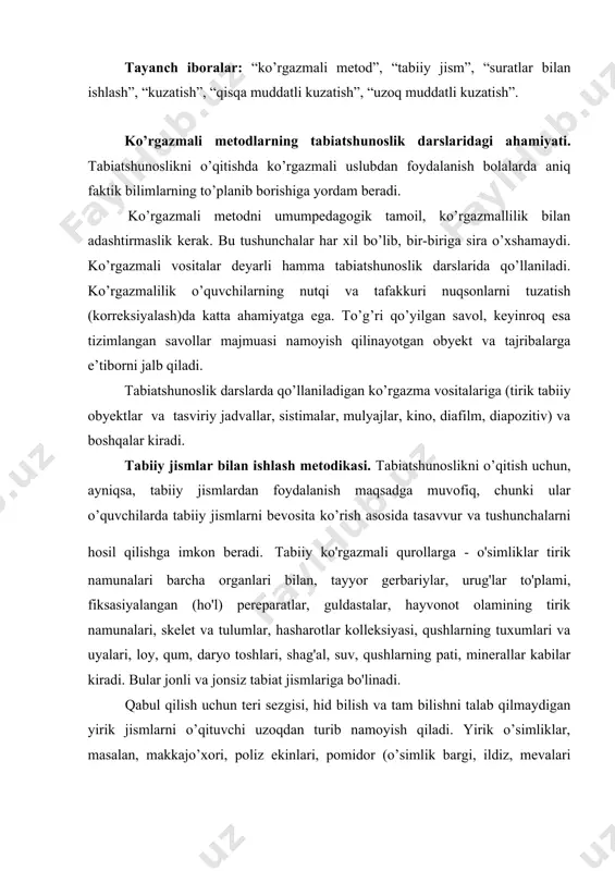 a jonsiz tabiat jismlariga bo'linadi. qabul qilish uchun teri sezgisi, hid bilish va tam bilishni talab qilmaydigan yirik jismlarni o’qituvchi uzoqdan turib namoyish qiladi. yirik o’simliklar, masalan, makkajo’xori, poliz ekinlari, pomidor (o’simlik bargi, ildiz, mevalari bilan) yoki hayvonlar, parrandalar (mushuk, qush va h) shunday ko’rsatilishi mumkin. narsani o’quvchilarning barchasi yaxshi ko’rishlari uchun u sinf doskasiga o’qituvchi stoli balandligida o’rnatiladi. tirik hayvonlarni namoyish qilish o’quvchilarga faqat ularning tashqi ko’rinishi haqidagina emas, balki harakati, qiliqlari, ovozi va hokazolar haqida ham tasavvur hosil qilish imkonini beradi, bu tasavvurlar ancha to’liq va ravshan bo’ladi. kuzatishlarga yaxshiroq rahbarlik qilish uchun o’qituvchi o’quvchilar oldiga kuzatilayotgan jismning katta-kichikligi, shakli, rangi, jonli bo’lsa, yuz asosiy qismlari, harakatlanish usuli haqida, shuningdek, boshqa narsalarga o’xshashligi va ulardan farqiga oid yo’naltiruvchi savollar qo’yadi. suratlar bilan ishlash metodikasi. tabiatshunoslikni o’qitishda o’qituvchi o’quvchilarga ular hali ko’rmagan ko’pgina ob‘ekt va hodisalar to’g’risida ma‘lumotlar beradi. biroq eng jozibali va qiziqarli hikoya ham, agar yaxshi surat …