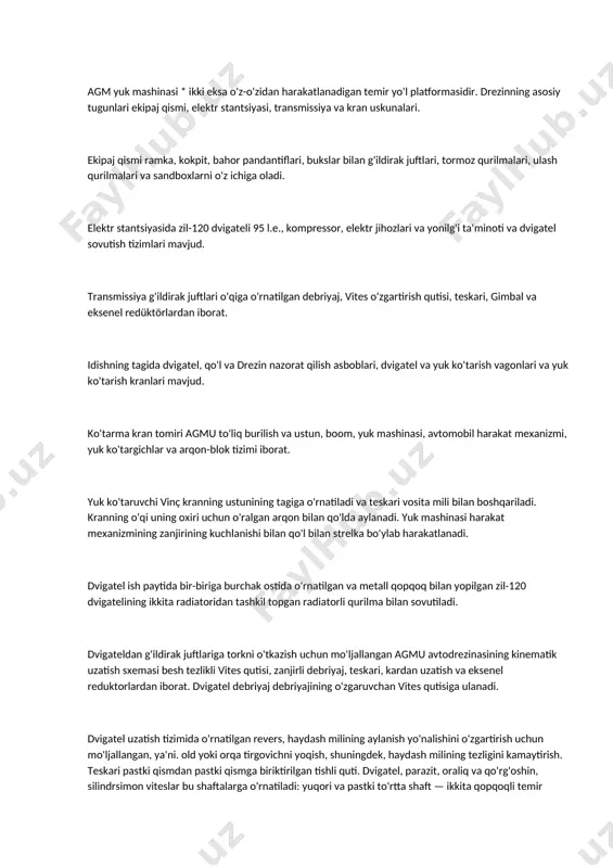 burilish platformasi; 17 — yuk vagoni; 18 — ko'tarish vagoni bıçaklar; 19 — kranni aylantirish mexanizmi; 20 — o'q; portalning 21 — burchagi; 22 — kranni ko'tarish va tushirish mexanizmi havo tsilindrlari orqali pnevmatik rejim o'tkazgich va reversalni boshqarish, uchta sobit pozitsiyaga aylantiriladi: rejim qutisi uchun — manevr rejimi, neytral holat va poezd rejimi; teskari uchun — to'g'ridan-to'g'ri harakat, neytral holat va teskari harakat. agm yuk mashinasi * ikki eksa o'z-o'zidan harakatlanadigan temir yo'l platformasidir. drezinning asosiy tugunlari ekipaj qismi, elektr stantsiyasi, transmissiya va kran uskunalari. ekipaj qismi ramka, kokpit, bahor pandantiflari, bukslar bilan g'ildirak juftlari, tormoz qurilmalari, ulash qurilmalari va sandboxlarni o'z ichiga oladi. elektr stantsiyasida zil-120 dvigateli 95 l.e., kompressor, elektr jihozlari va yonilg'i ta'minoti va dvigatel sovutish tizimlari mavjud. transmissiya g'ildirak juftlari o'qiga o'rnatilgan debriyaj, vites o'zgartirish qutisi, teskari, gimbal va eksenel redüktörlardan iborat. idishning tagida dvigatel, qo'l va drezin nazorat qilish asboblari, dvigatel va yuk ko'tarish …