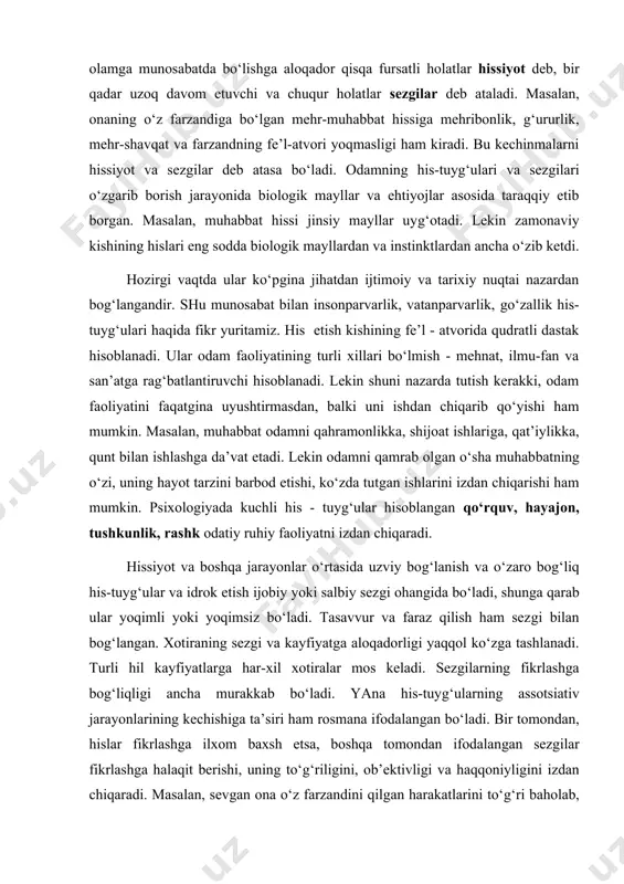 ar deb atasa bo‘ladi. odamning his-tuyg‘ulari va sezgilari o‘zgarib borish jarayonida bio​logik mayllar va ehtiyojlar asosida taraqqiy etib borgan. masalan, muhabbat hissi jinsiy mayllar uyg‘otadi. lekin zamonaviy kishining hislari eng sodda biologik mayllardan va instinktlardan ancha o‘zib ketdi. hozirgi vaqtda ular ko‘pgina jihatdan ijtimoiy va tarixiy nuqtai nazardan bog‘langandir. shu munosabat bilan insonparvarlik, vatanparvarlik, go‘zallik his-tuyg‘ulari haqida fikr yuritamiz. his etish kishining fe’l - atvorida qudratli dastak hisoblanadi. ular odam faoliyatining turli xillari bo‘lmish - mehnat, ilmu-fan va san’atga rag‘batlantiruvchi hisoblanadi. lekin shuni nazarda tutish kerakki, odam faoliyatini faqatgina uyushtirmasdan, balki uni ishdan chiqarib qo‘yishi ham mumkin. masalan, muhabbat odamni qahramonlikka, shijoat ishlariga, qat’iylikka, qunt bilan ishlashga da’vat etadi. lekin odamni qamrab olgan o‘sha muhab​batning o‘zi, uning hayot tarzini barbod etishi, ko‘zda tutgan ishlarini izdan chiqarishi ham mumkin. psixologiyada kuchli his - tuyg‘ular hisoblangan qo‘rquv, hayajon, tushkunlik, rashk odatiy ruhiy faoliyatni izdan chiqaradi. hissiyot va boshqa jarayonlar o‘rtasida uzviy bog‘lanish …