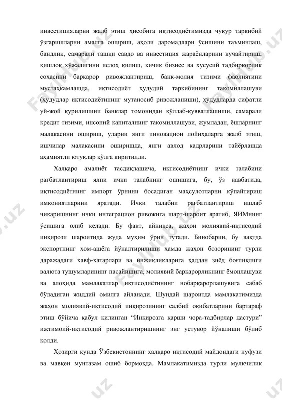 тиция жараёнларини кучайтириш, қишлоқ хўжалигини ислоҳ қилиш, кичик бизнес ва хусусий тадбиркорлик соҳасини барқарор ривожлантириш, банк-молия тизими фаолиятини мустаҳкамлашда, иқтисодиёт ҳудудий таркибининг такомиллашуви (ҳудудлар иқтисодиётининг мутаносиб ривожланиши), ҳудудларда сифатли уй-жой қурилишини банклар томонидан қўллаб-қувватлашиши, самарали кредит тизими, инсоний капиталнинг такомиллашуви, жумладан, ёшларнинг малакасини ошириш, уларни янги инновацион лойиҳаларга жалб этиш, ишчилар малакасини оширишда, янги авлод кадрларини тайёрлашда аҳамиятли ютуқлар қўлга киритилди. халқаро амалиёт тасдиқлашича, иқтисодиётнинг ички талабини рағбатлантириш ялпи ички талабнинг ошишига, бу, ўз навбатида, иқтисодиётнинг импорт ўрнини босадиган маҳсулотларни кўпайтириш имкониятларини яратади. ички талабни рағбатлантириш ишлаб чиқаришнинг ички интеграцион ривожига шарт-шароит яратиб, яимнинг ўсишига олиб келади. бу факт, айниқса, жаҳон молиявий-иқтисодий инқирози шароитида жуда муҳим ўрин тутади. бинобарин, бу вақтда экспортнинг хом-ашёга йўналтирилиши ҳамда жаҳон бозорининг турли даражадаги хавф-хатарлари ва инжиқликларига ҳаддан зиёд боғлиқлиги валюта тушумларининг пасайишига, молиявий барқарорликнинг ёмонлашуви ва алоҳида мамлакатлар иқтисодиётининг нобарқарорлашувига сабаб бўладиган жиддий омилга айланади. шундай шароитда мамлакатимизда жаҳон молиявий-иқтисодий инқирозининг салбий оқибатларини бартараф …