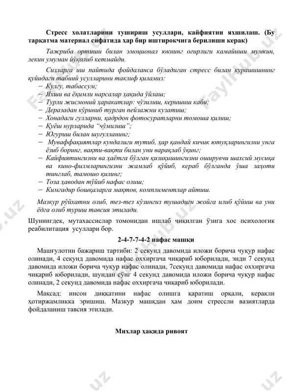 лий қисм. стресс холатларини тушириш усуллари, кайфиятни яхшилаш. (бу тарқатма материал сифатида ҳар бир иштирокчига берилиши керак) тажриба ортиши билан эмоционал юкнинг оғирлиги камайиши мумкин, лекин умуман йўқолиб кетмайди. сизларга иш пайтида фойдаланса бўладиган стресс билан курашишнинг қуйидаги табиий усулларини таклиф қиламиз: · кулгу, табассум; · яхши ва ёқимли нарсалар ҳақида ўйлаш; · турли жисмоний ҳаракатлар: чўзилиш, керишиш каби; · деразадан кўриниб турган пейзажни кузатиш; · хонадаги гулларни, қадрдон фотосуратларни томоша қилиш; · қуёш нурларида “чўмилиш”; · югуриш билан шуғулланинг; · муваффақиятлар кундалиги тутиб, ҳар қандай кичик ютуқларингизни унга ёзиб боринг, вақти-вақти билан уни варақлаб ўқинг; · кайфиятингизни ва ҳаётга бўлган қизиқишингизни оширувчи шахсий мусиқа ва кино-филмларингизни жамлаб қўйиб, кераб бўлганда ўша заҳоти тинглаб, тамошо қилинг; · тоза ҳаводан тўйиб нафас олиш; · кимгадир бошқаларга мақтов, комплиментлар айтиш. мазкур рўйхатни олиб, тез-тез кўзингиз тушадигн жойга илиб қўйиш ва уни ёдга олиб туриш тавсия этилади. шунингдек, мутахассислар томонидан ишлаб чиқилган ўзига …