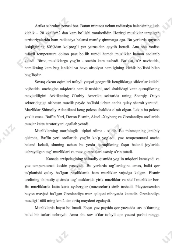 berglar (muzorolari) sinib tushadi. pleystotsendan buyon mavjud bo`lgan grenlandiya muz qalqoni nihoyatda kattadir. grenlandiya muzligi 1600 ming km 2 dan ortiq maydoni egalaydi. muzliklarda hayot bo`lmadi. faqat yoz paytida qor yuzasida suv o`tlarning ba`zi bir turlari uchraydi. anna shu suv o`tlar tufayli qor yuzasi pushti rangga kiradi-yu muz tepasidan chiqib qolgan tub jinslarlar - nunataklarda bazi bir yuqori o`simliklarni ko`rish mumkin. muzliklar havo massasini sovutib yuboradi. bundan tashqari muzliklardan ko`plari bir qancha aysberglar hosil qiladi. aysberglar juda janubgacha borib atmosferani va suv yuazasini sovutib yuboradi, materikning shimoli va sharqidagi sohillar iqlimning tarkib topishida aktiv ishtirok etadi. birgini grenlandiyada har yili 150 km2 ga yaqin muz aysberg bo`lib ajraladi. amerika arktikasining g`arbiy qisimda va bazi joylarida shimolda yog`in kam yog`adigan hamda qishda to`plangan butun qor yozda erib ketadigan joylarda muzliklar kichrayib bormoqda. qor qoplami doimiy bo`lmaganidan yozda qoramtir tusda bo`lgan yer yuzasida muzliklar yuzasiga qaraganda issiqlikni ko`p yutadi va shuning uchun …