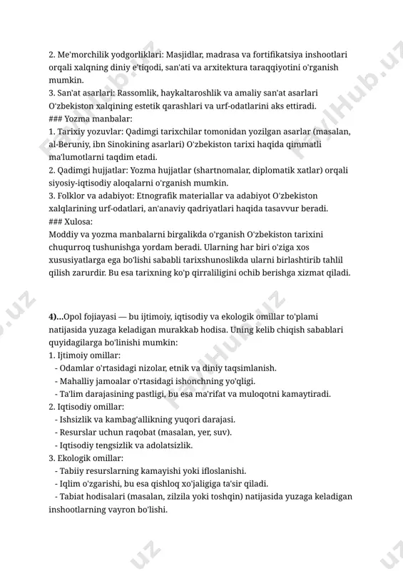 , madrasa va fortifikatsiya inshootlari orqali xalqning diniy e'tiqodi, san'ati va arxitektura taraqqiyotini o'rganish mumkin. 3. san'at asarlari: rassomlik, haykaltaroshlik va amaliy san'at asarlari oʻzbekiston xalqining estetik qarashlari va urf-odatlarini aks ettiradi. ### yozma manbalar: 1. tarixiy yozuvlar: qadimgi tarixchilar tomonidan yozilgan asarlar (masalan, al-beruniy, ibn sinokining asarlari) oʻzbekiston tarixi haqida qimmatli ma'lumotlarni taqdim etadi. 2. qadimgi hujjatlar: yozma hujjatlar (shartnomalar, diplomatik xatlar) orqali siyosiy-iqtisodiy aloqalarni o'rganish mumkin. 3. folklor va adabiyot: etnografik materiallar va adabiyot oʻzbekiston xalqlarining urf-odatlari, an'anaviy qadriyatlari haqida tasavvur beradi. ### xulosa: moddiy va yozma manbalarni birgalikda o'rganish oʻzbekiston tarixini chuqurroq tushunishga yordam beradi. ularning har biri o'ziga xos xususiyatlarga ega bo'lishi sababli tarixshunoslikda ularni birlashtirib tahlil qilish zarurdir. bu esa tarixning ko'p qirraliligini ochib berishga xizmat qiladi. 4)...opol fojiayasi — bu ijtimoiy, iqtisodiy va ekologik omillar to'plami natijasida yuzaga keladigan murakkab hodisa. uning kelib chiqish sabablari quyidagilarga bo'linishi mumkin: 1. ijtimoiy omillar: - odamlar o'rtasidagi …