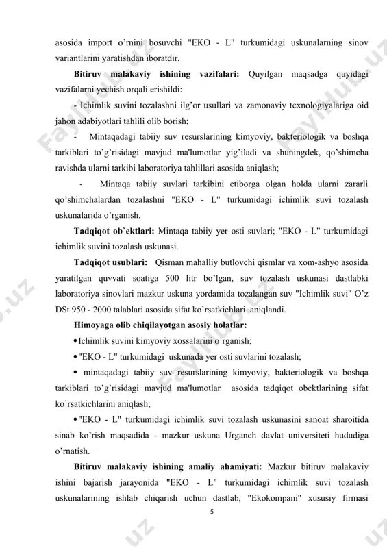 ahamiyati: mazkur bitiruv malakaviy ishini bajarish jarayonida "eko - l" turkumidagi ichimlik suvi tozalash uskunalarining ishlab chiqarish uchun dastlab, "ekokompani" xususiy firmasi sharoitida quvvati soatiga 500 va 1000 litr bo’lgan - "eko - 500 l" va "eko – 1000 l" uskunalarini sinov varianti yaratilib, laboratoriya sharoitida o’rganildi va takomillashtirildi; "ekokompani" xususiy firmasi sharoitida quvvati soatiga 500 va 1000 litr bo’lgan "eko -500 l " va "eko – 1000 l" uskunalari ishlab chiqariladi. chеt davlatlardan valyutaga sotib olib kеltirilayotgan qimatbaho suv tozalash uskunalarini, bizning mintaqamizdagi suvlarni tozalashga moslanmaganligi bois, bunday kamchiliklarni yangidan yaratiladigan "eko - l" turidagi suv tozalash uskunalarida bartaraf qilish bo’yicha ilmiy tadqiqot ishlari olib borilmoqda. mazkur turkumdagi uskunalarni yasashda 50% atrofida mahalliy xom - ashyo va butlovchi qismlardan foydalaniladi. "eko - l" turkumidagi uskunalarni mahalliy sharoitda ishlab chiqarish natijasida orol bo’yi mintaqasining aholisini arzon va ekologik toza ichimlik suvi bilan ta'minlash muammosini еchish imkoniyati tug’iladi hamda rеspublikamiz turli …