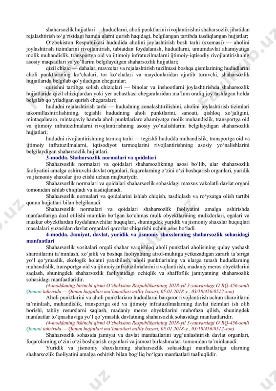rtasidagi hududlar; bino — funksional maqsadiga qarab odamlar yashashi yoki bo‘lishiga va har xil turdagi ishlab chiqarish jarayonlarini bajarishga mo‘ljallangan, yopiq hajmni tashkil etuvchi tayanch, to‘sma yoki har ikkala maqsadga xizmat qiluvchi konstruksiyalardan iborat qurilish tizimi; zonalashtirish — hududni rivojlantirishning shaharsozlik jihatidan rejalashtirilishida shaharsozlikning foydalanish turlarini hamda bu turlardan foydalanishdagi cheklashlarni belgilab olgan holda uning funksional maqsadga ko‘ra bo‘linishi; inshoot — har xil turdagi ishlab chiqarish jarayonlarini bajarishga, materiallar, buyumlar, asbob-uskunalarni saqlashga, odamlarning vaqtincha bo‘lishiga, odamlar, yuklar va boshqa narsalarni olib o‘tishga mo‘ljallangan, tayanch, to‘sma yoki har ikkala maqsadga xizmat qiluvchi konstruksiyalardan iborat hajmiy, yassi yoki chiziq tarzidagi qurilish tizimi; shahar va posyolka chizig‘i — aholi punkti yerlarining ularni yer fondining boshqa toifalaridan ajratib turadigan, shaharsozlik hujjatlarida belgilab qo‘yilgan tashqi chegarasi; shaharsozlik — aholi punktlarini, aholi punktlariaro hududlarni rejalashtirish hamda qurishning ijtimoiy-iqtisodiy, qurilish-texnika, arxitektura-badiiy va sanitariya-gigiyenaga oid yechimlarining yig‘indisini ta’minlovchi nazariyasi va amaliyoti; shaharsozlik reglamenti — shaharsozlik faoliyatini amalga oshirishda …