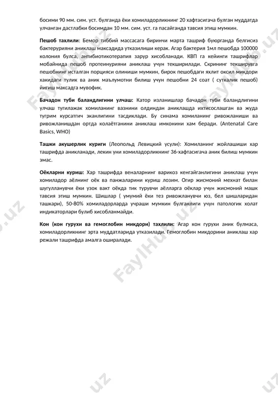 баъзи холларда преэклампсия ривожланиши мумкинлигига гувохлик беради. касалхонада даволанишни диастолик кон босими 90 мм. сим. уст. булганда ёки хомиладорликнинг 20 хафтасигача булган муддатда улчанган дастлабки босимдан 10 мм. сим. уст. га пасайганда тавсия этиш мумкин. пешоб тахлили: бемор тиббий массасага биринчи марта ташриф буюрганда белгисиз бактерурияни аниклаш максадида утказилиши керак. агар бактерия 1мл пешобда 100000 колония булса, антибиотикотерапия зарур хисобланади. квп га кейинги ташрифлар мобайнида пешоб протеинурияни аниклаш учун текширилади. скрининг текширувга пешобнинг исталган порцияси олиниши мумкин, бирок пешобдаги яхлит оксил микдори хакидаги тулик ва аник маълумотни билиш учун пешобни 24 соат ( суткалик пешоб) йигиш максадга мувофик. бачадон туби баландлигини улчаш: катор изланишлар бачадон туби баландлигини улчаш тугилажак хомиланинг вазнини олдиндан аниклашда ихтисослашган ва жуда тугрим курсатгич эканлигини тасдиклади. бу синама хомиланинг ривожланиши ва ривожланишдан ортда колаётганини аниклаш имконини хам беради. (antenatal care basics, who) ташки акушерлик куриги (леопольд левицкий усули): хомиланинг жойлашиши хар ташрифда аникланади, лекин уни хомиладорликнинг …
