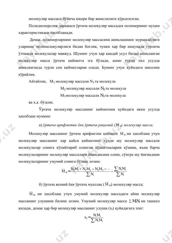 лекуляр массанинг ўртача арифметик қиймати _ m n ни ҳисоблаш учун молекуляр массанинг ҳар қайси қийматини худди шу молекуляр массали молекулалар сонига кўпайтириб олинган кўпайтмаларни қўшиш, яъни барча молекулаларнинг молекуляр массалари йииндисини олиш, сўнгра шу йиғиндини молекулаларнинг умумий сонига бўлиш лозим: m n =      i ii i n mn n mnmnmn 332211 б) ўртача вазний ѐки ўртача муаллақ ( m w) молекуляр масса; m w ни ҳисоблаш учун умумий молекуляр массадаги айни молекуляр массанинг улушини билиш лозим. умумий молекуляр масса  mini ни ташкил қилади, демак ҳар бир молекуляр массанинг улуши (хi) қуйидагига тенг: хi =  ii ii mn mn агар ҳар бир молекуляр масса қийматини унинг молекуляр массадаги улушига кўпайтириб ва бу кўпайтмаларни қўшиб чиқилса, ҳосил бўлган қиймат ўртача вазний ѐки ўртача муаллақ молекуляр масса дейилади. wmxmxmxm  ....332211 ѐки   iiiiii w mn mnm mn mnm mn mnm m 333222111 ѐки …